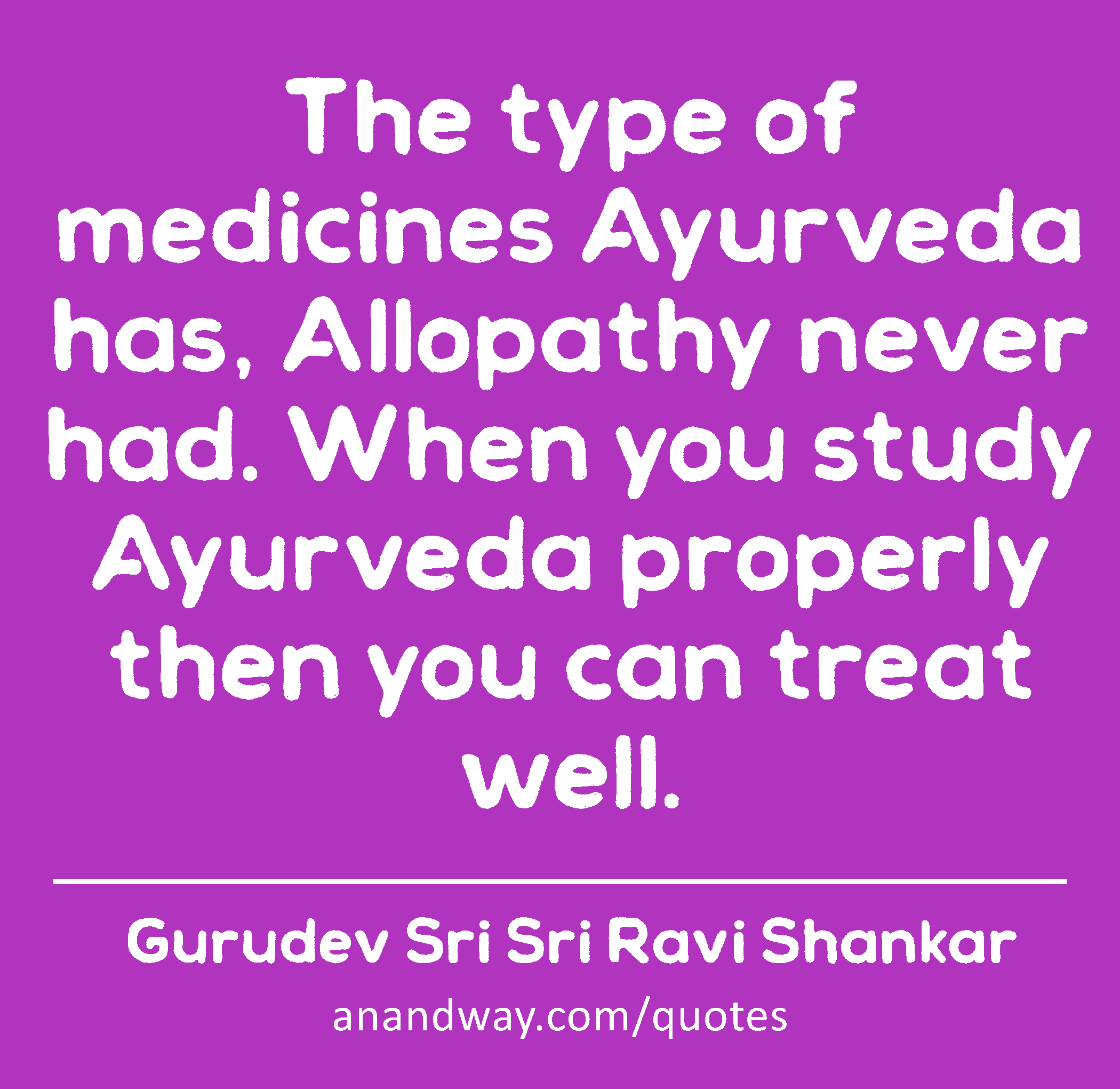 The type of medicines Ayurveda has, Allopathy never had. When you study Ayurveda properly then you
 -Gurudev Sri Sri Ravi Shankar