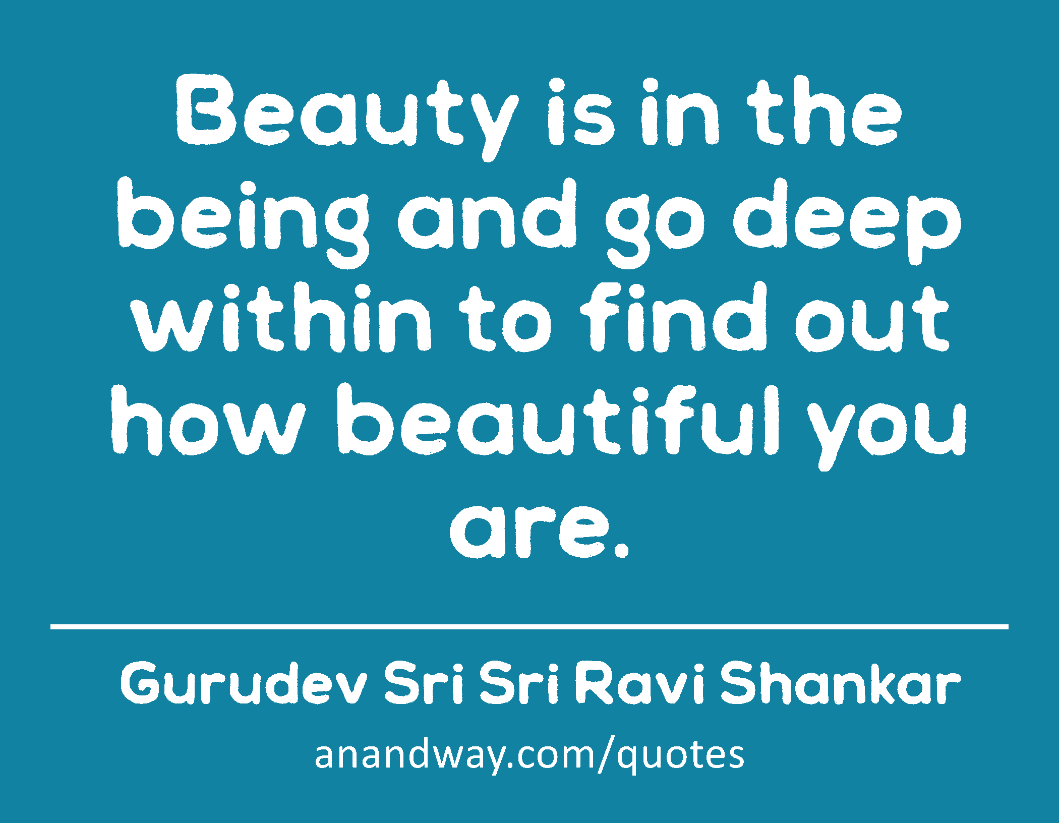 Beauty is in the being and go deep within to find out how beautiful you are. 
 -Gurudev Sri Sri Ravi Shankar