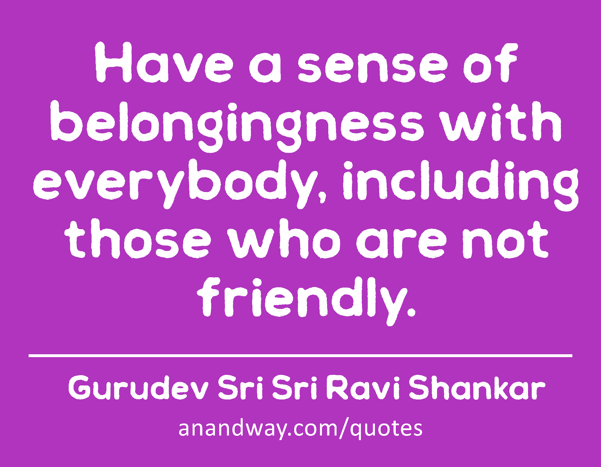 Have a sense of belongingness with everybody, including those who are not friendly. 
 -Gurudev Sri Sri Ravi Shankar