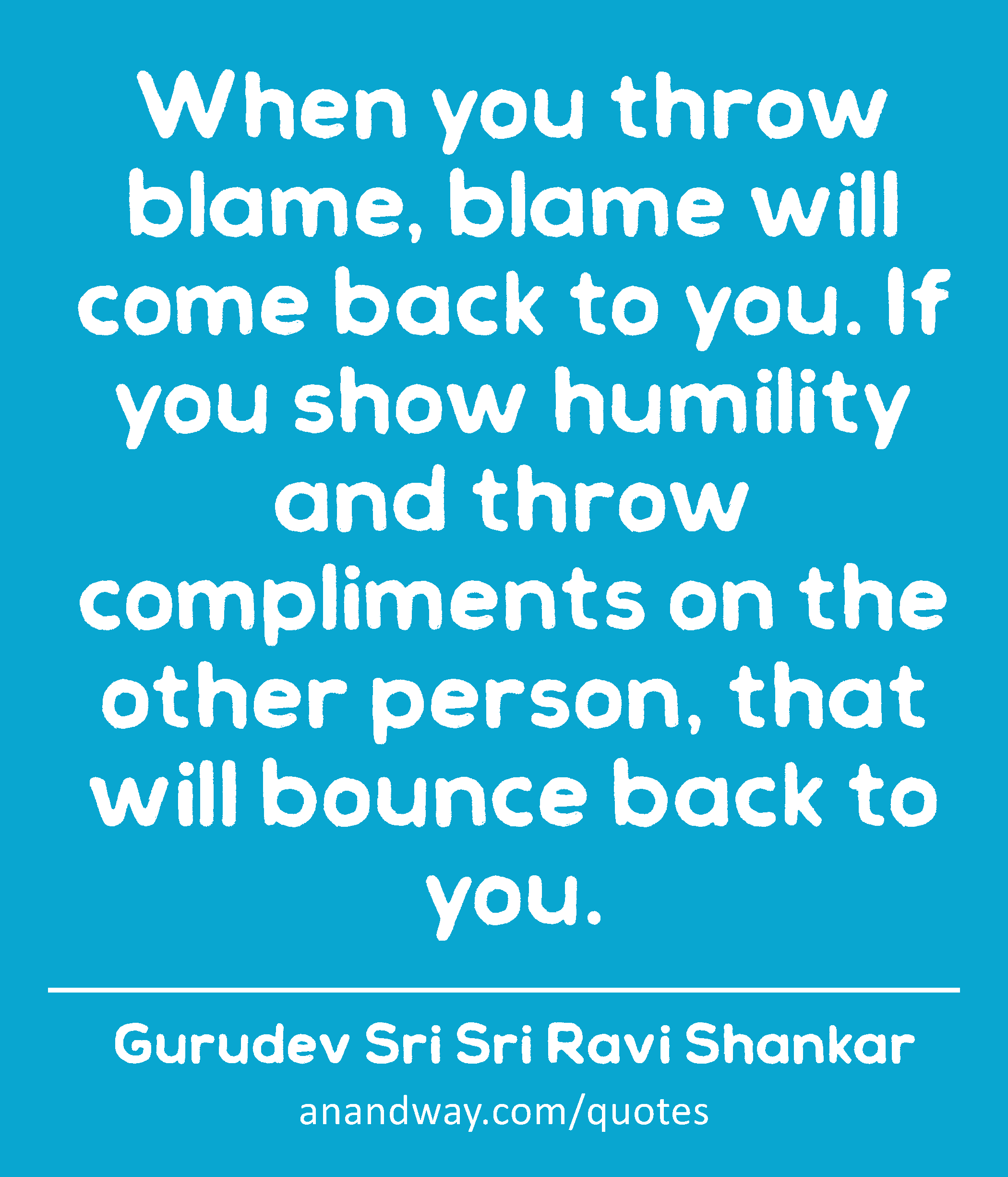 When you throw blame, blame will come back to you. If you show humility and throw compliments on
 -Gurudev Sri Sri Ravi Shankar