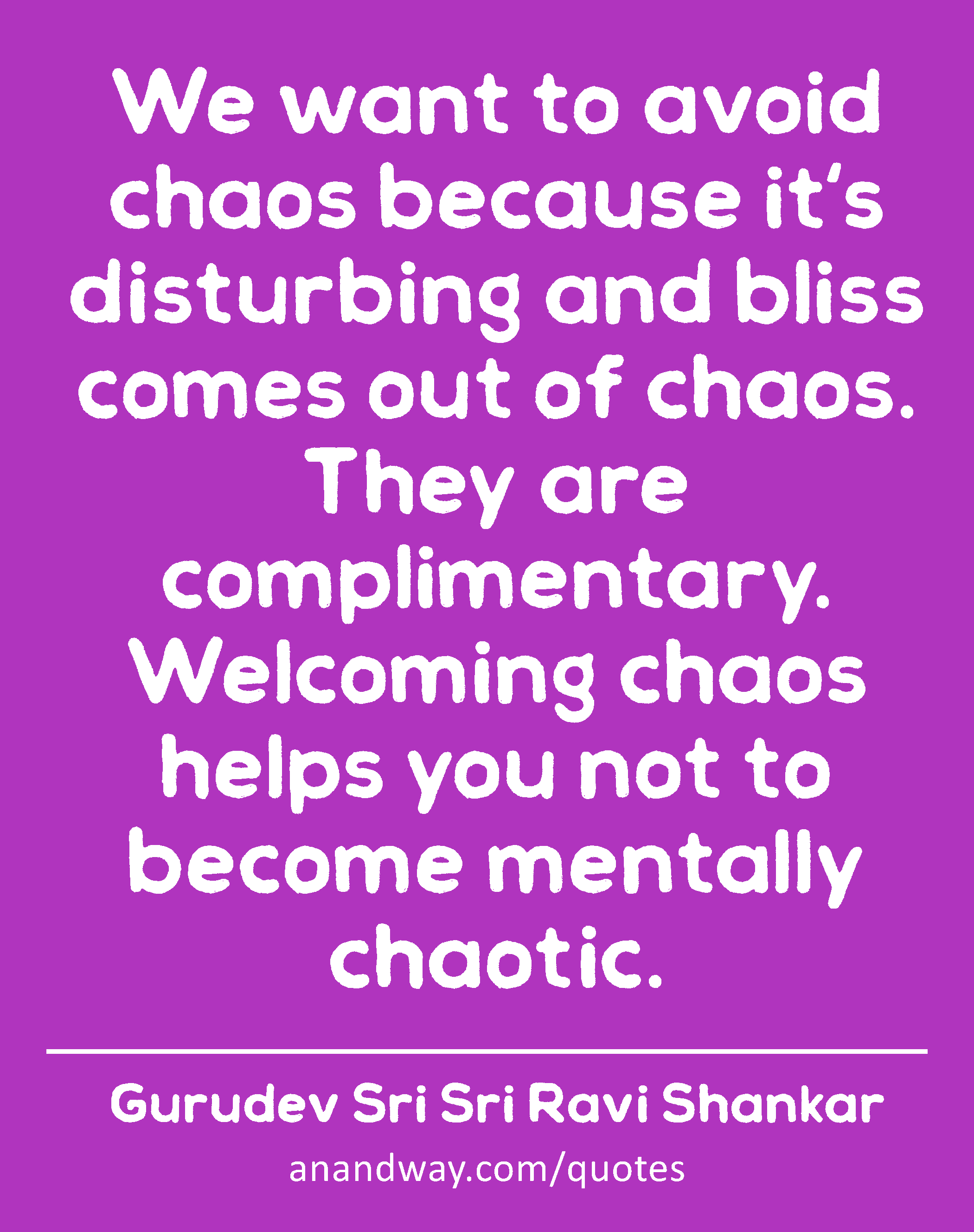 We want to avoid chaos because it's disturbing and bliss comes out of chaos. They are
 -Gurudev Sri Sri Ravi Shankar