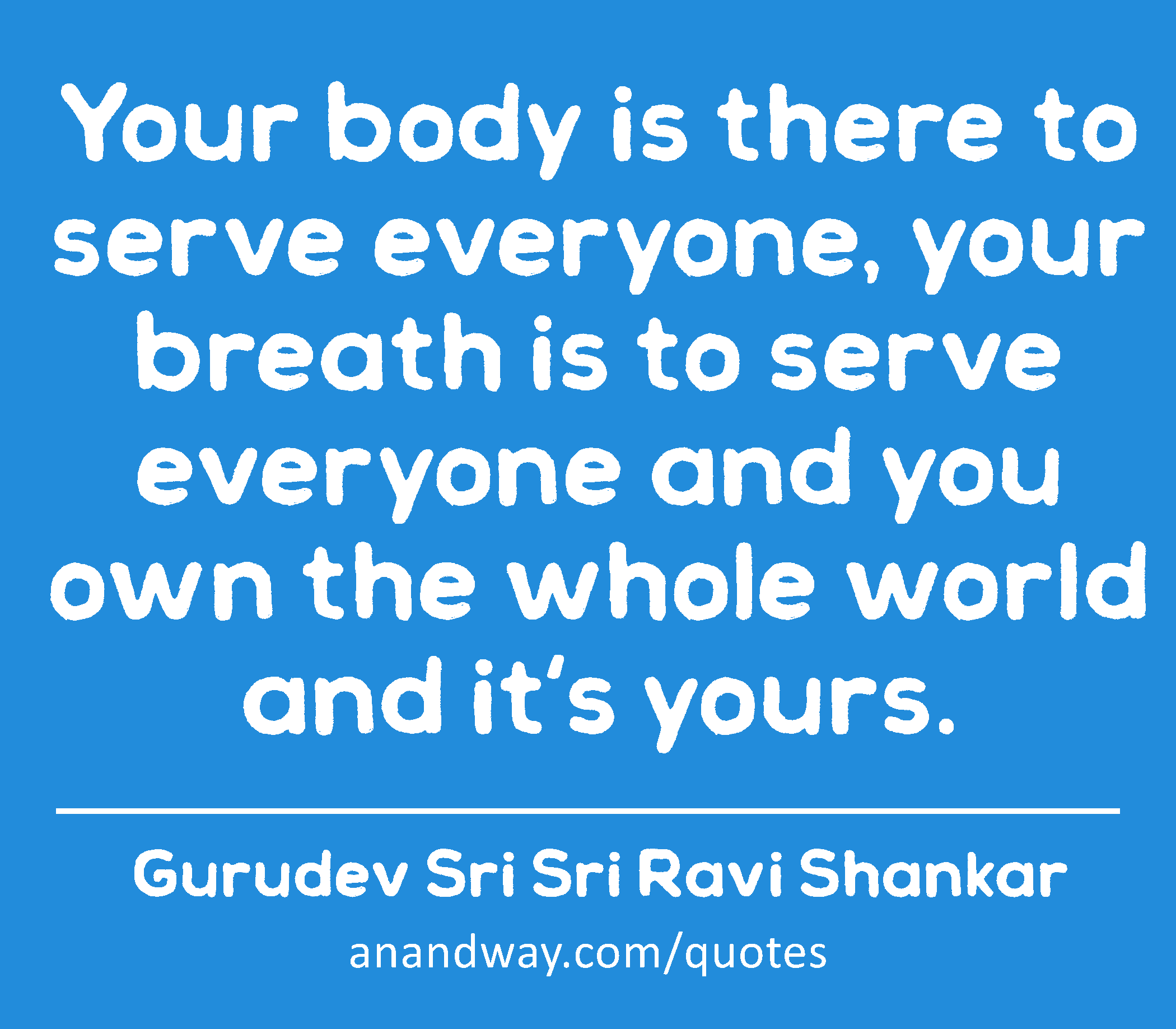 Your body is there to serve everyone, your breath is to serve everyone and you own the whole world
 -Gurudev Sri Sri Ravi Shankar