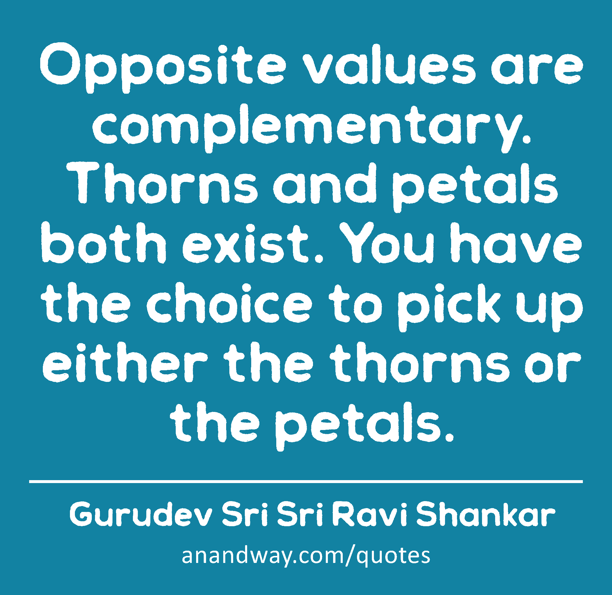 Opposite values are complementary. Thorns and petals both exist. You have the choice to pick up
 -Gurudev Sri Sri Ravi Shankar