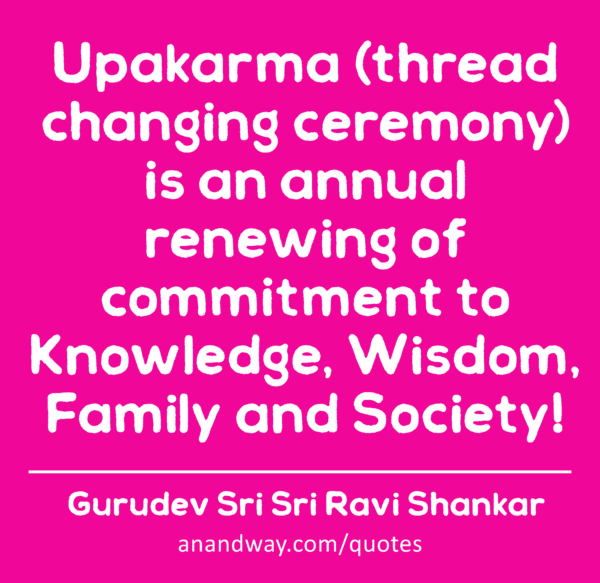 Upakarma (thread changing ceremony) is an annual renewing of commitment to Knowledge, Wisdom,
 -Gurudev Sri Sri Ravi Shankar