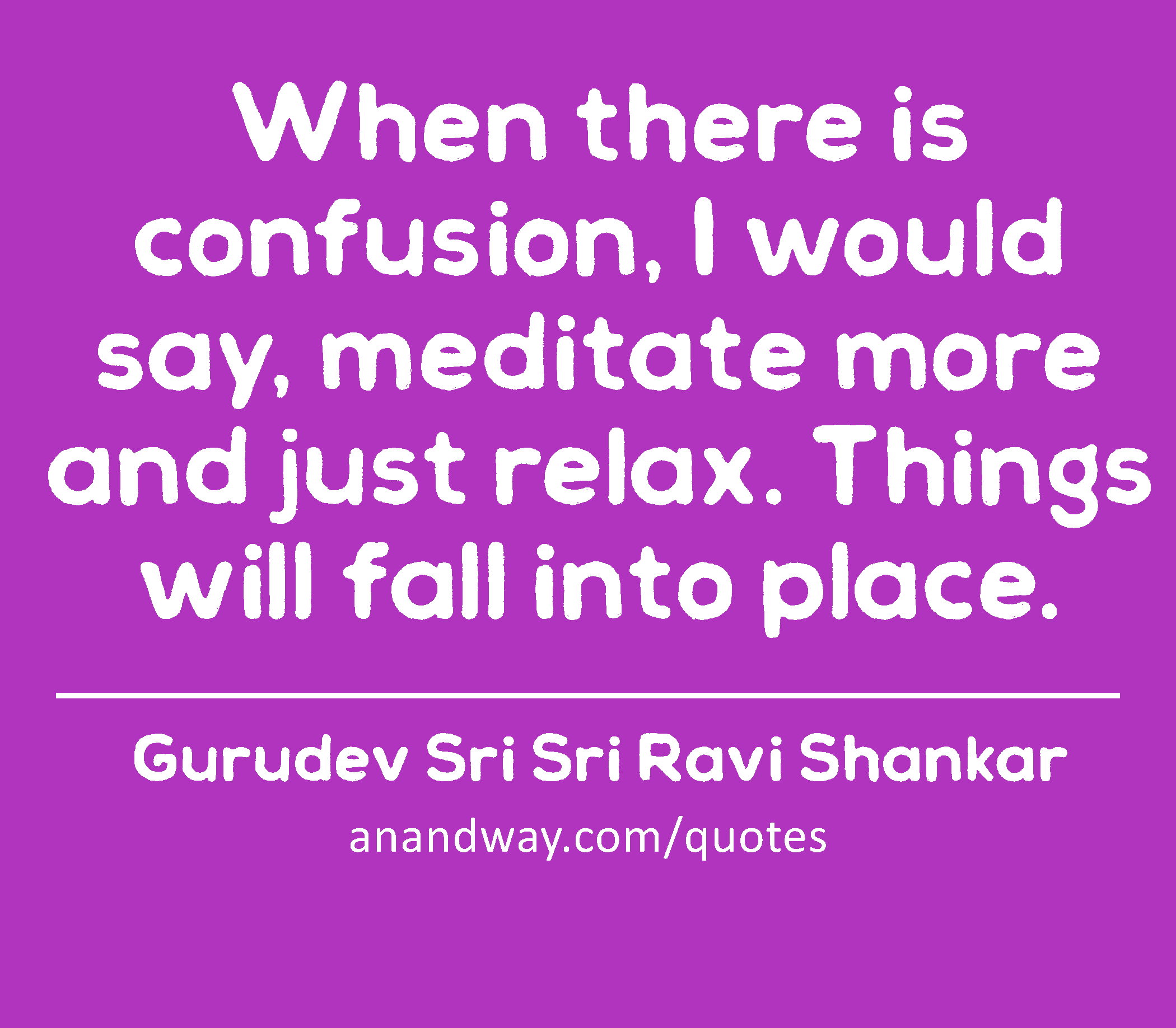 When there is confusion, I would say, meditate more and just relax. Things will fall into place. 
 -Gurudev Sri Sri Ravi Shankar