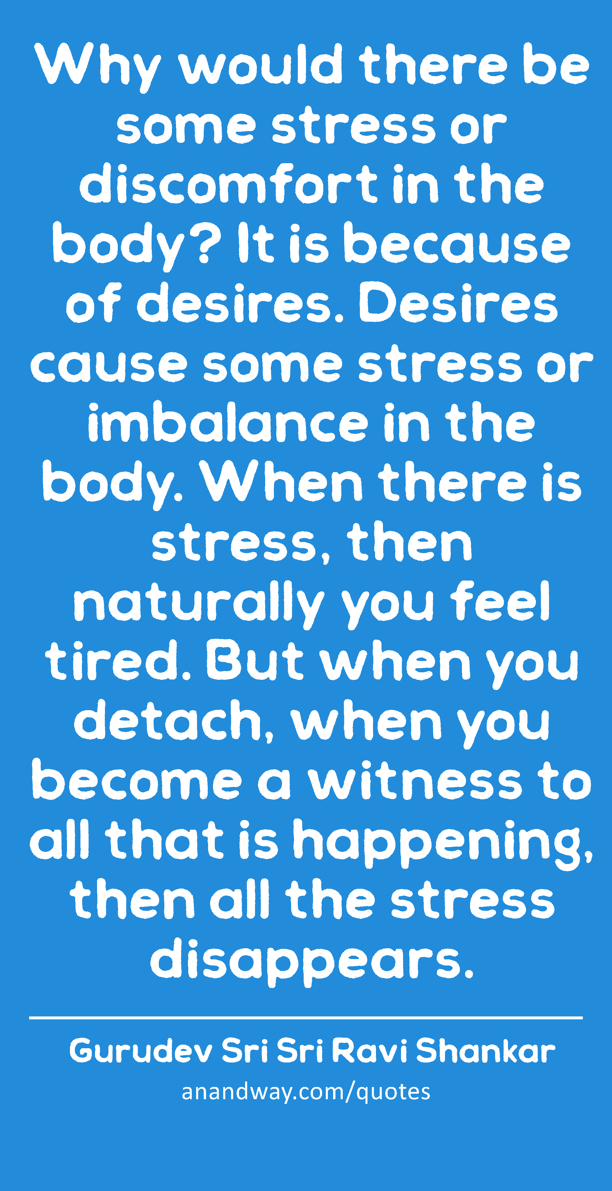 Why would there be some stress or discomfort in the body? It is because of desires. Desires cause
 -Gurudev Sri Sri Ravi Shankar