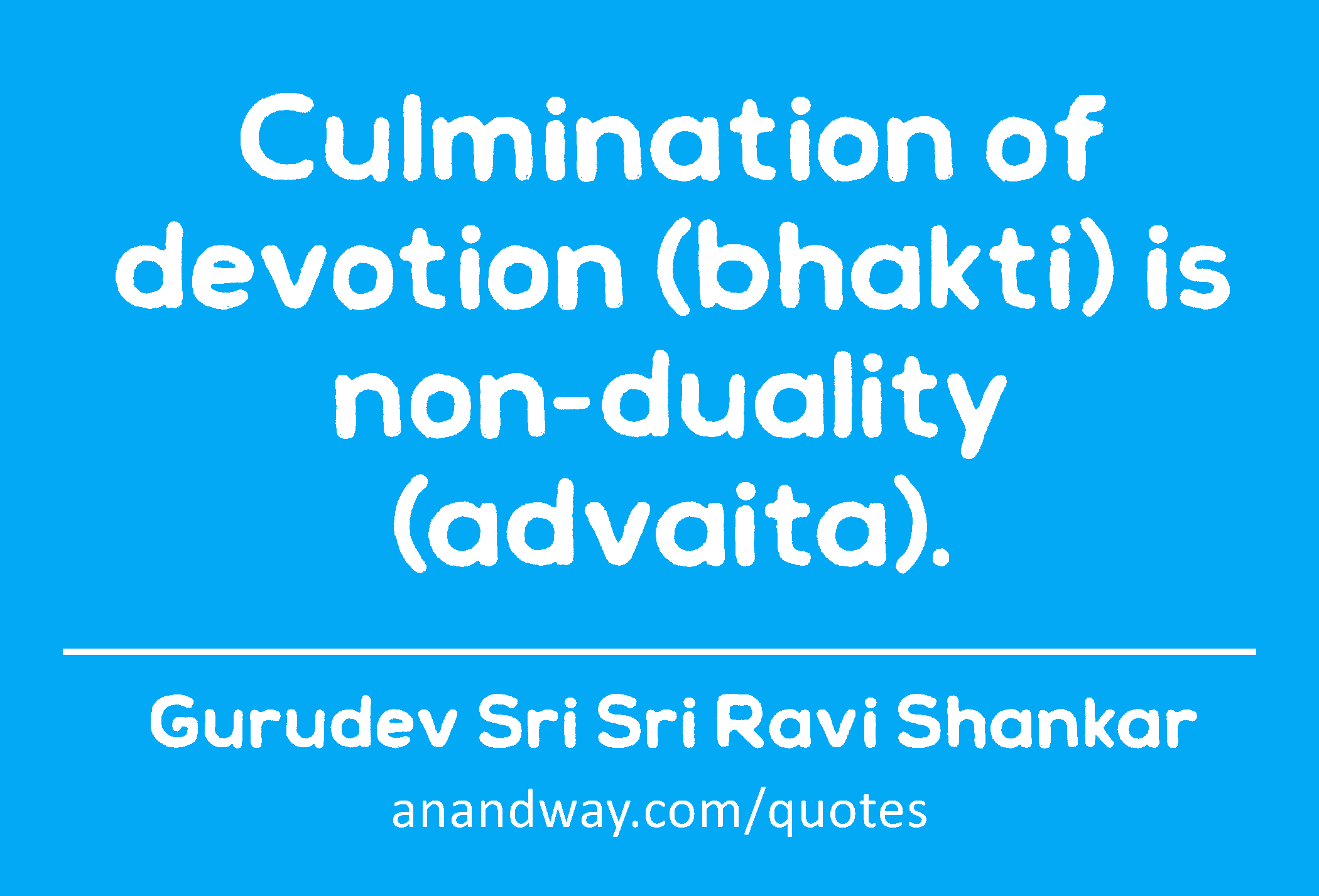 Culmination of devotion (bhakti) is non-duality (advaita). 
 -Gurudev Sri Sri Ravi Shankar