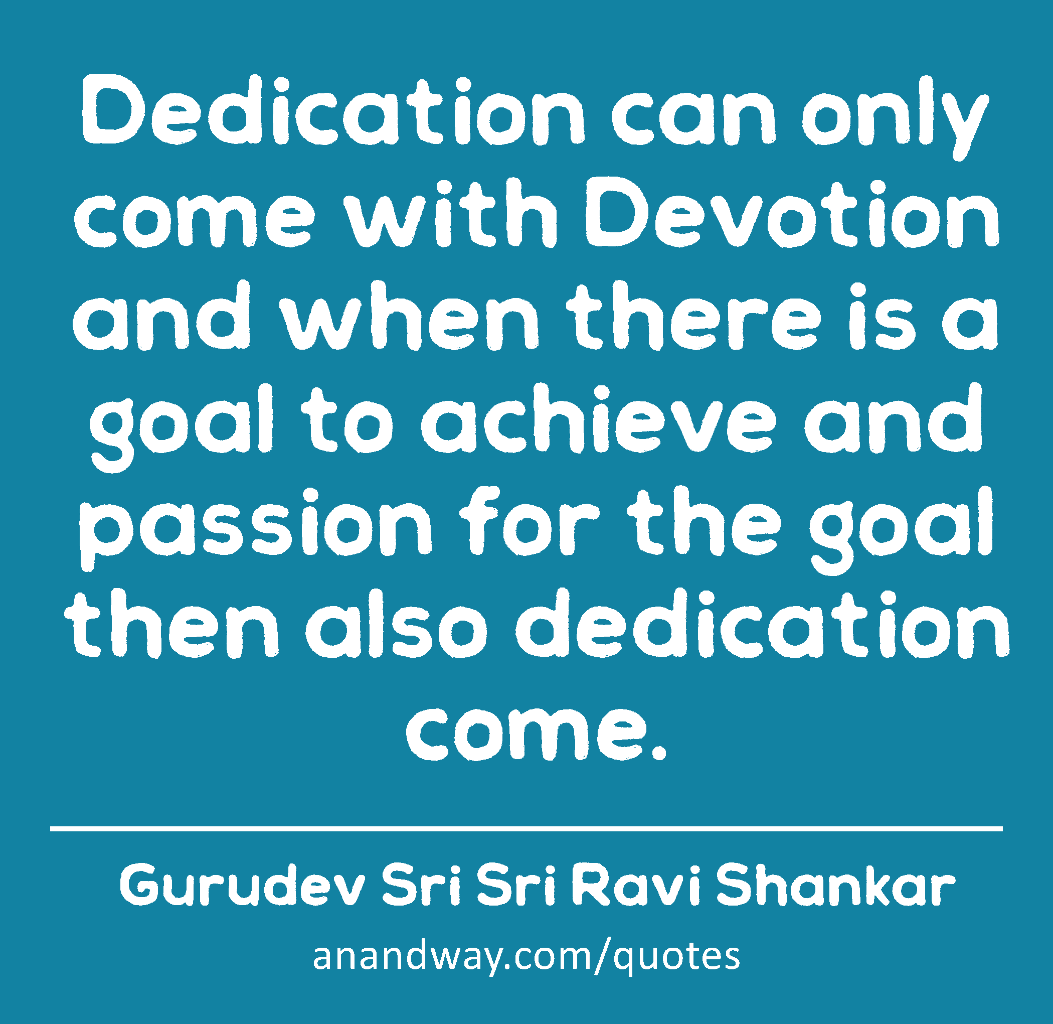 Dedication can only come with Devotion and when there is a goal to achieve and passion for the goal
 -Gurudev Sri Sri Ravi Shankar
