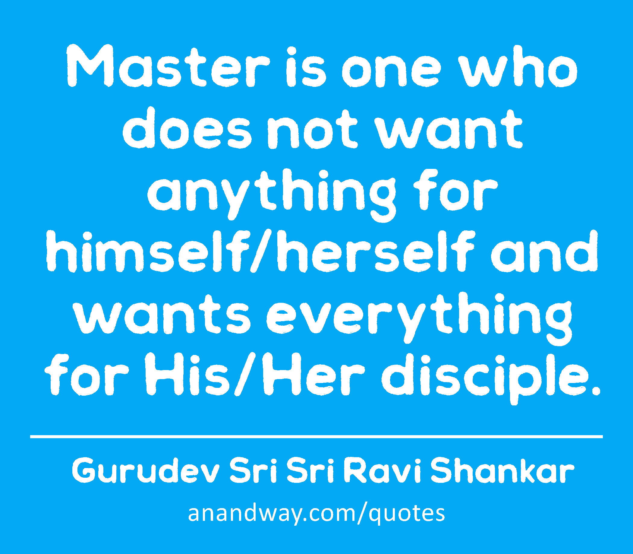 Master is one who does not want anything for himself/herself and wants everything for His/Her
 -Gurudev Sri Sri Ravi Shankar