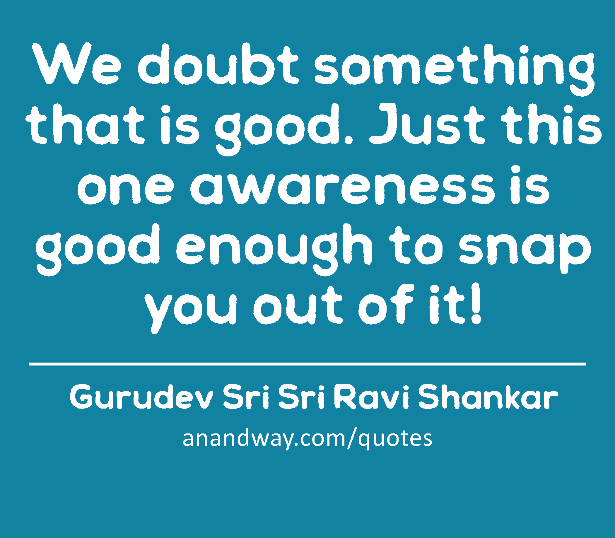 We doubt something that is good. Just this one awareness is good enough to snap you out of it! 
 -Gurudev Sri Sri Ravi Shankar