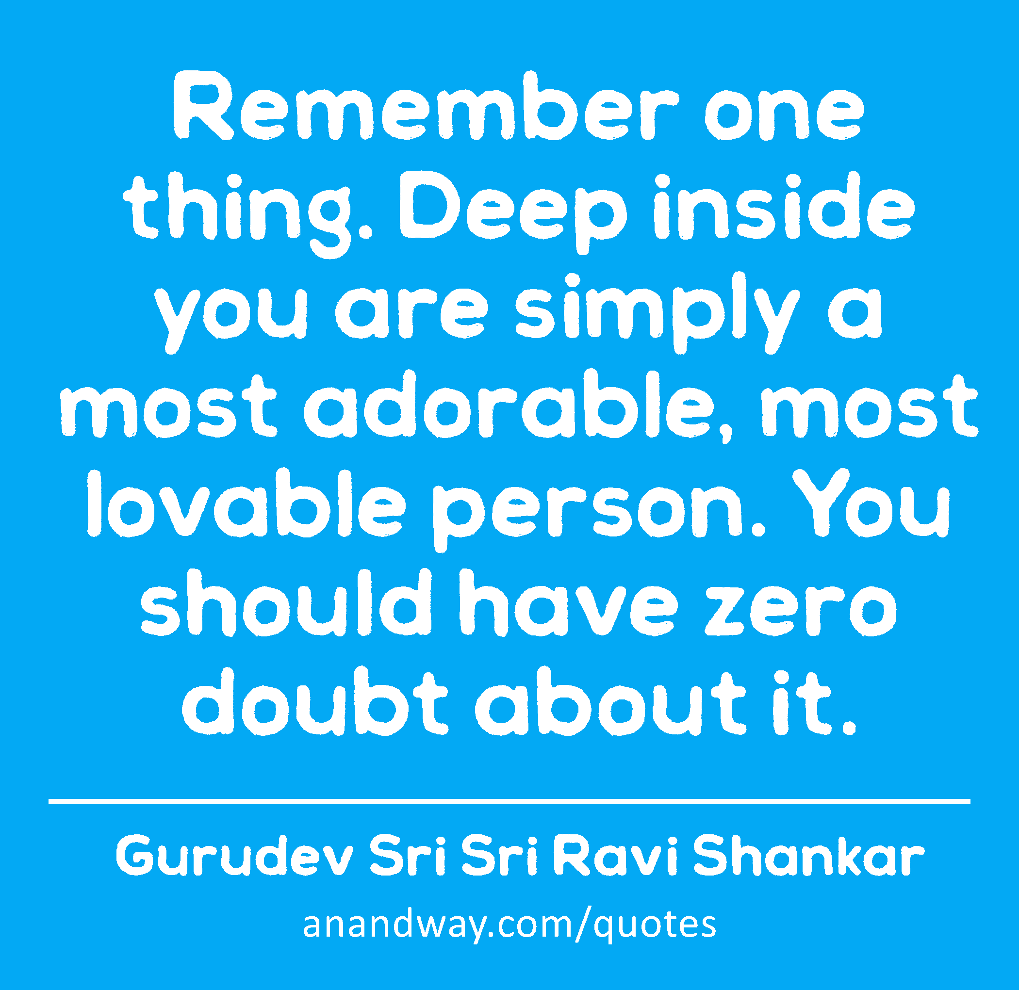 Remember one thing. Deep inside you are simply a most adorable, most lovable person. You should
 -Gurudev Sri Sri Ravi Shankar