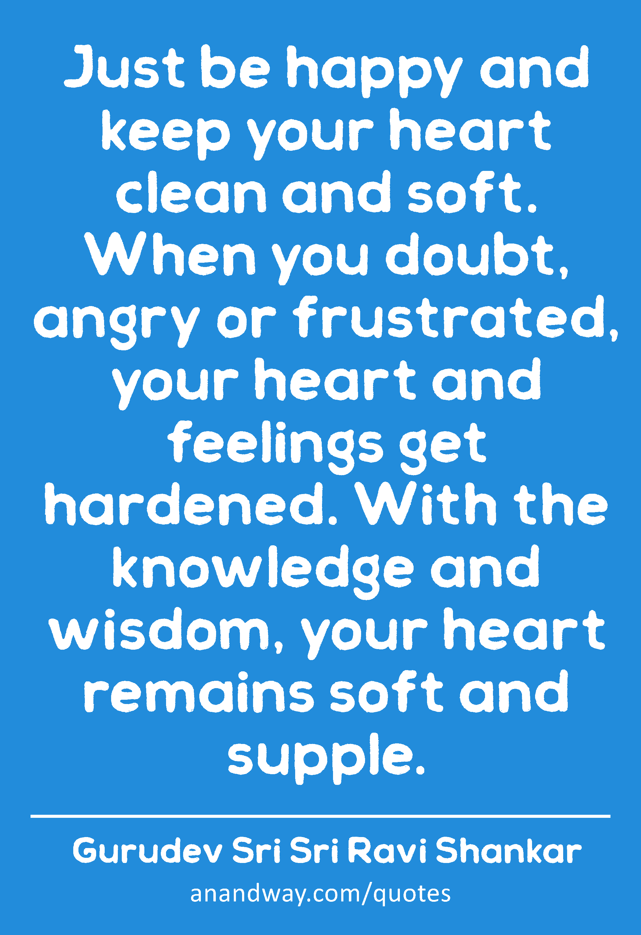 Just be happy and keep your heart clean and soft. When you doubt, angry or frustrated, your heart
 -Gurudev Sri Sri Ravi Shankar
