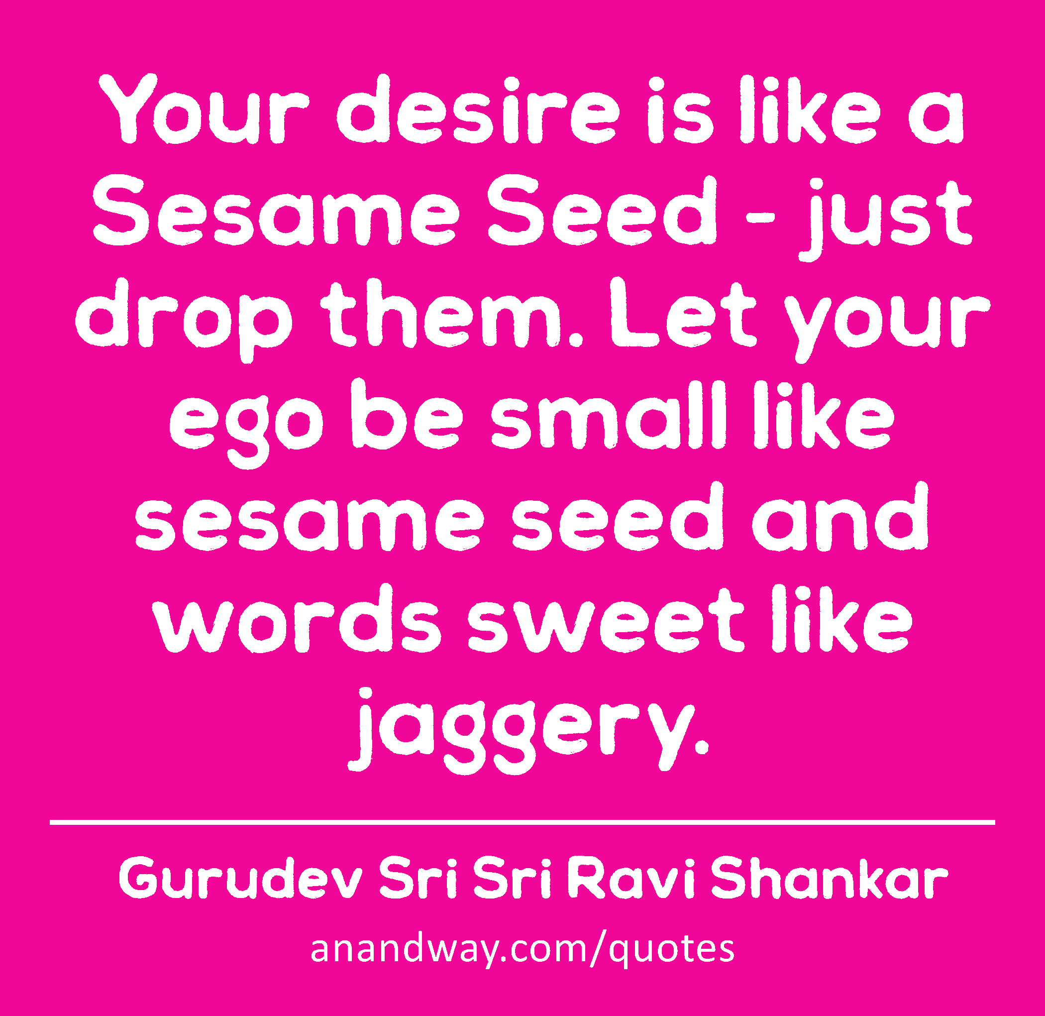 Your desire is like a Sesame Seed - just drop them. Let your ego be small like sesame seed and
 -Gurudev Sri Sri Ravi Shankar