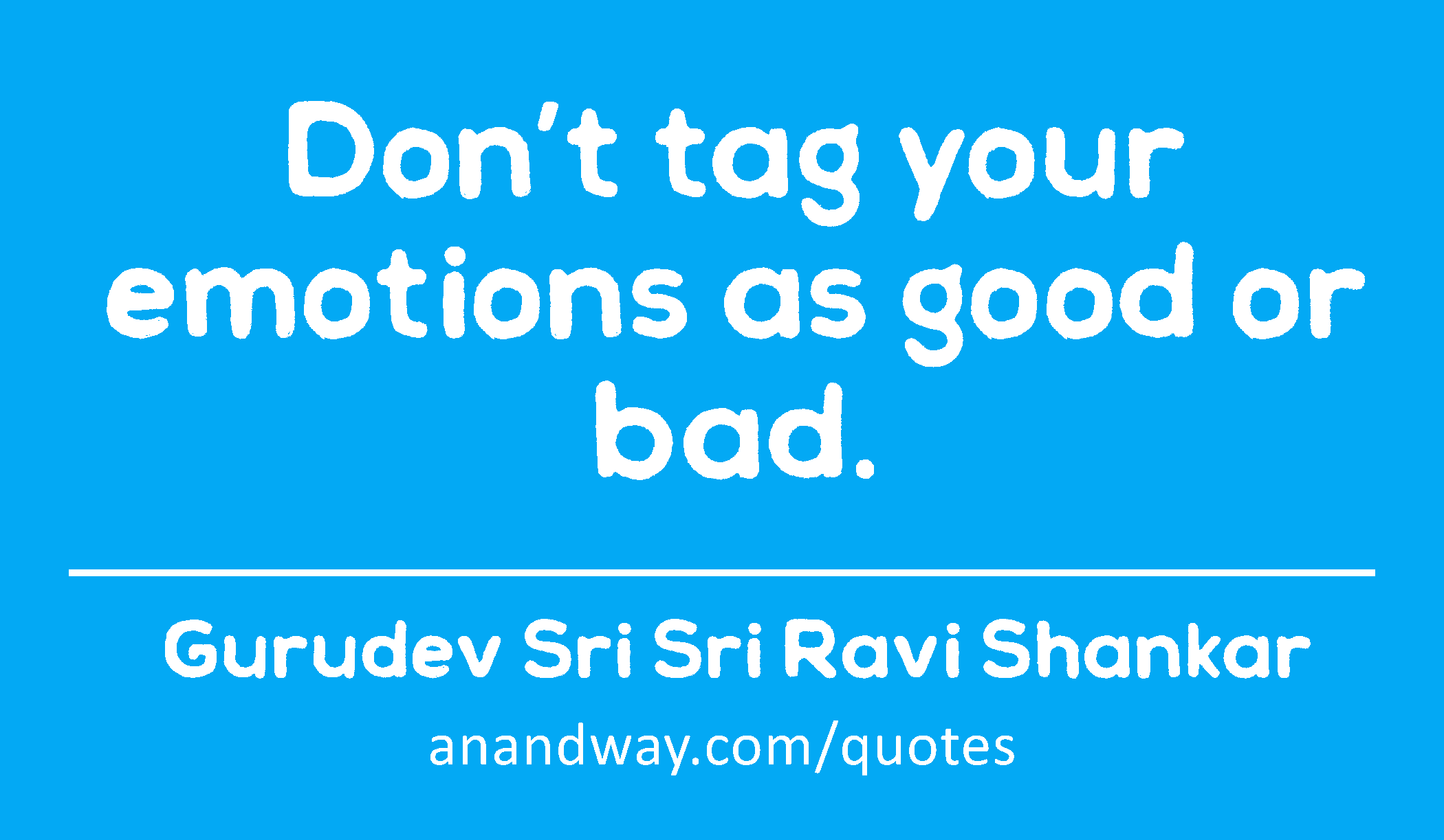 Don’t tag your emotions as good or bad. 
 -Gurudev Sri Sri Ravi Shankar