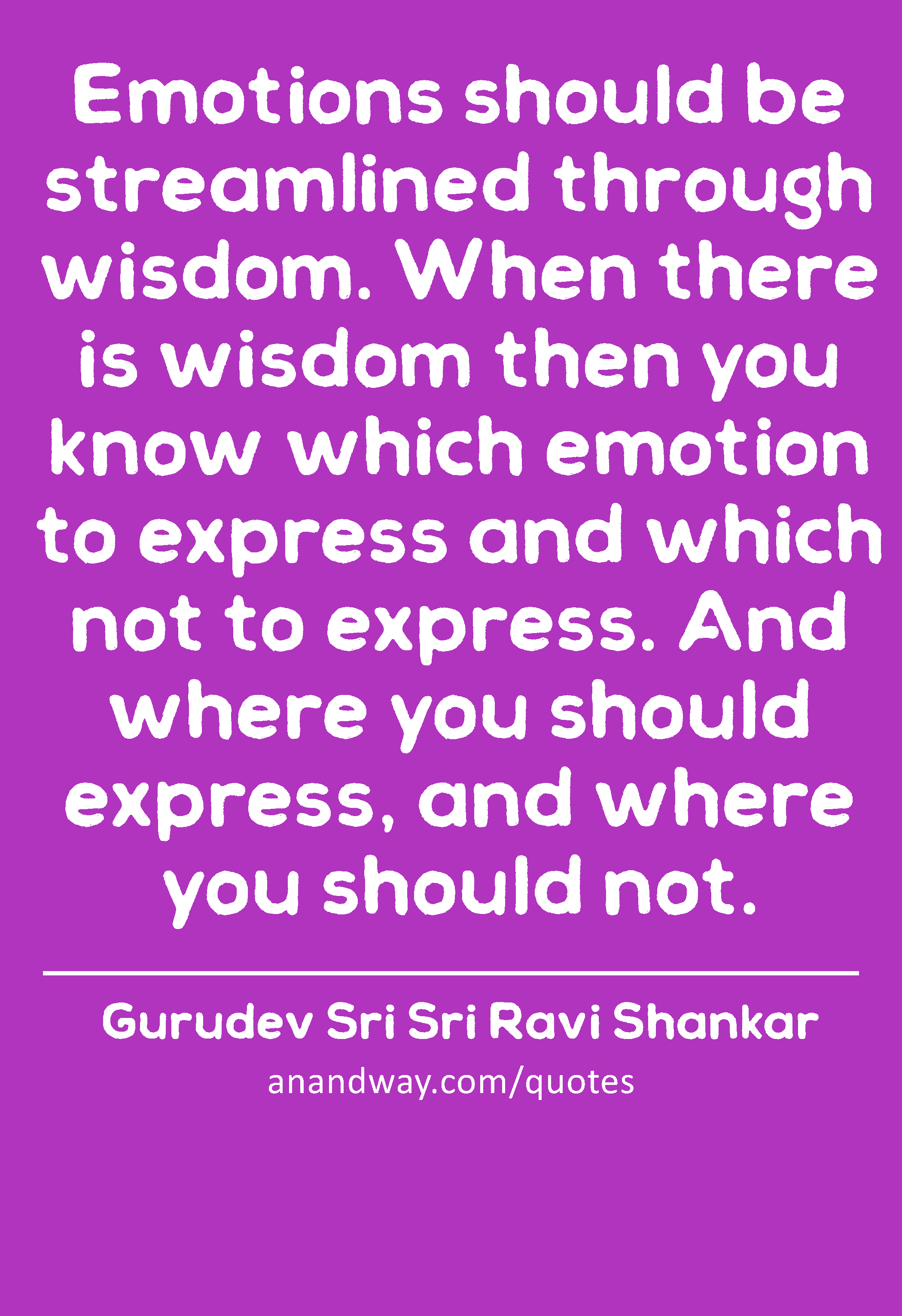 Emotions should be streamlined through wisdom. When there is wisdom then you know which emotion to
 -Gurudev Sri Sri Ravi Shankar