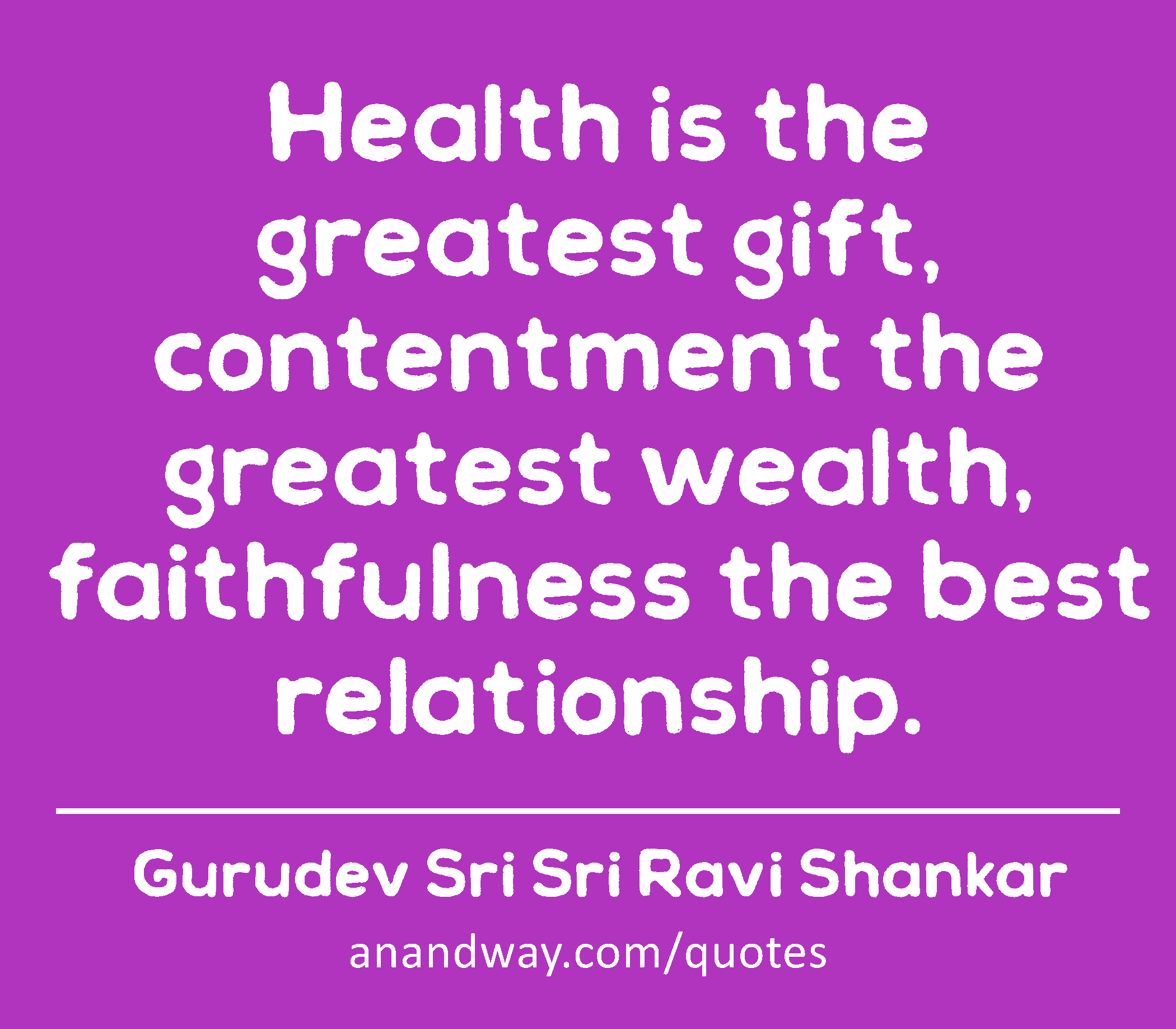 Health is the greatest gift, contentment the greatest wealth, faithfulness the best relationship. 
 -Gurudev Sri Sri Ravi Shankar