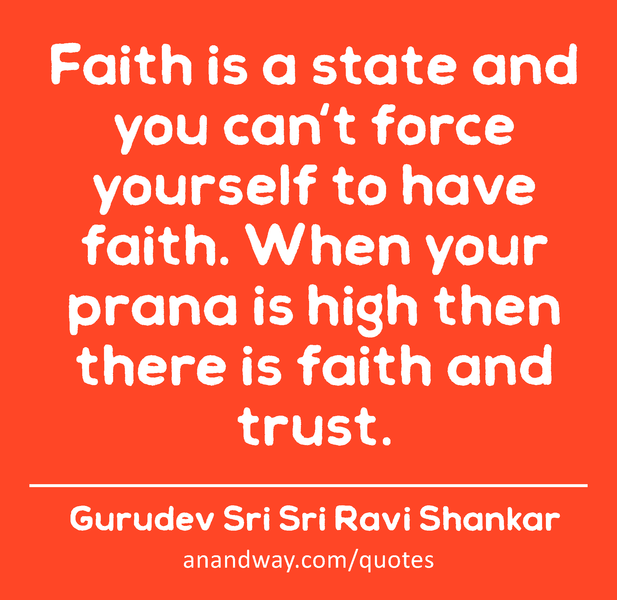 Faith is a state and you can't force yourself to have faith. When your prana is high then there is
 -Gurudev Sri Sri Ravi Shankar