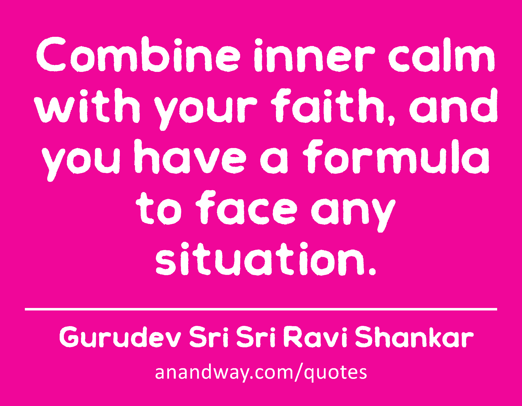 Combine inner calm with your faith, and you have a formula to face any situation. 
 -Gurudev Sri Sri Ravi Shankar