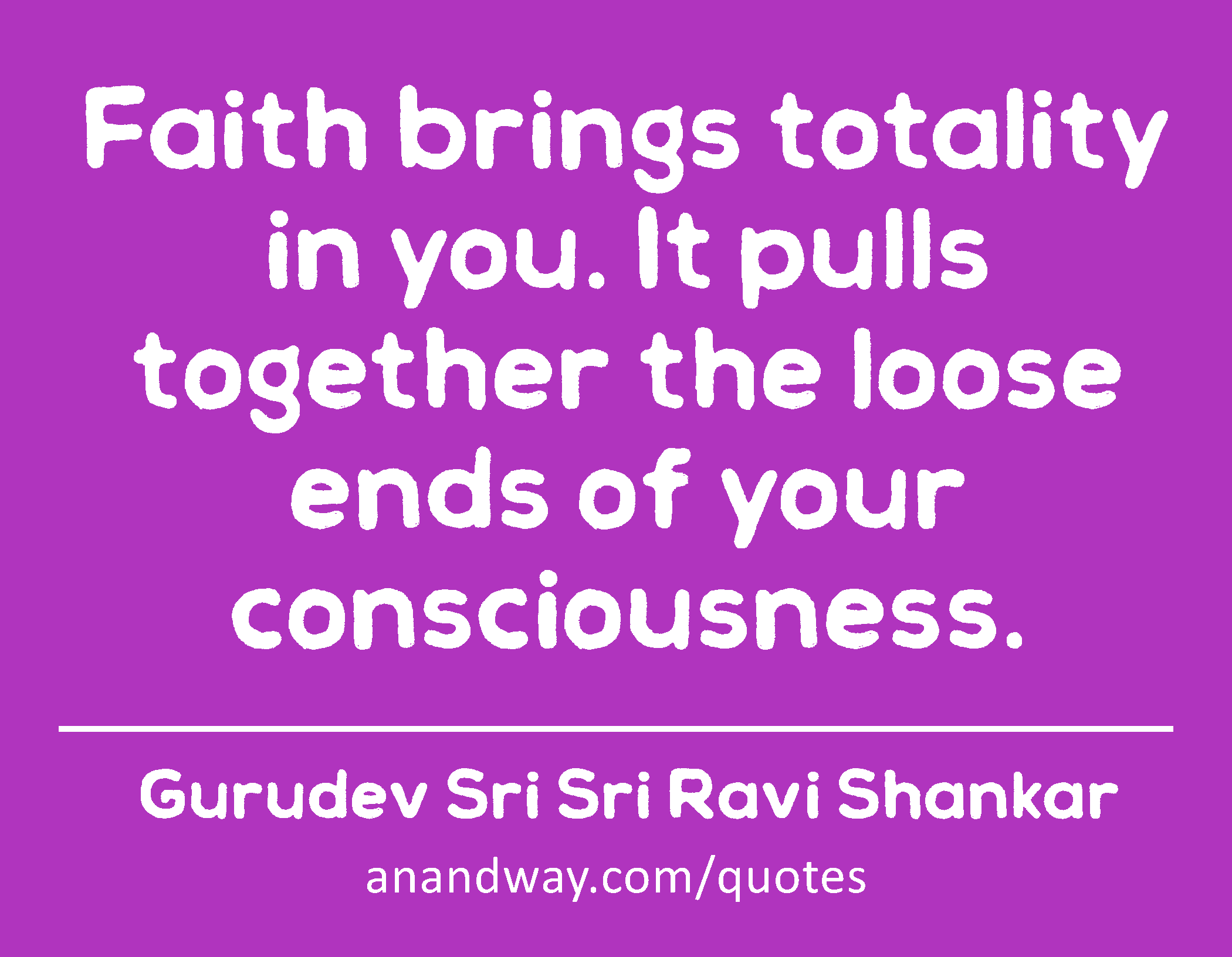 Faith brings totality in you. It pulls together the loose ends of your consciousness. 
 -Gurudev Sri Sri Ravi Shankar