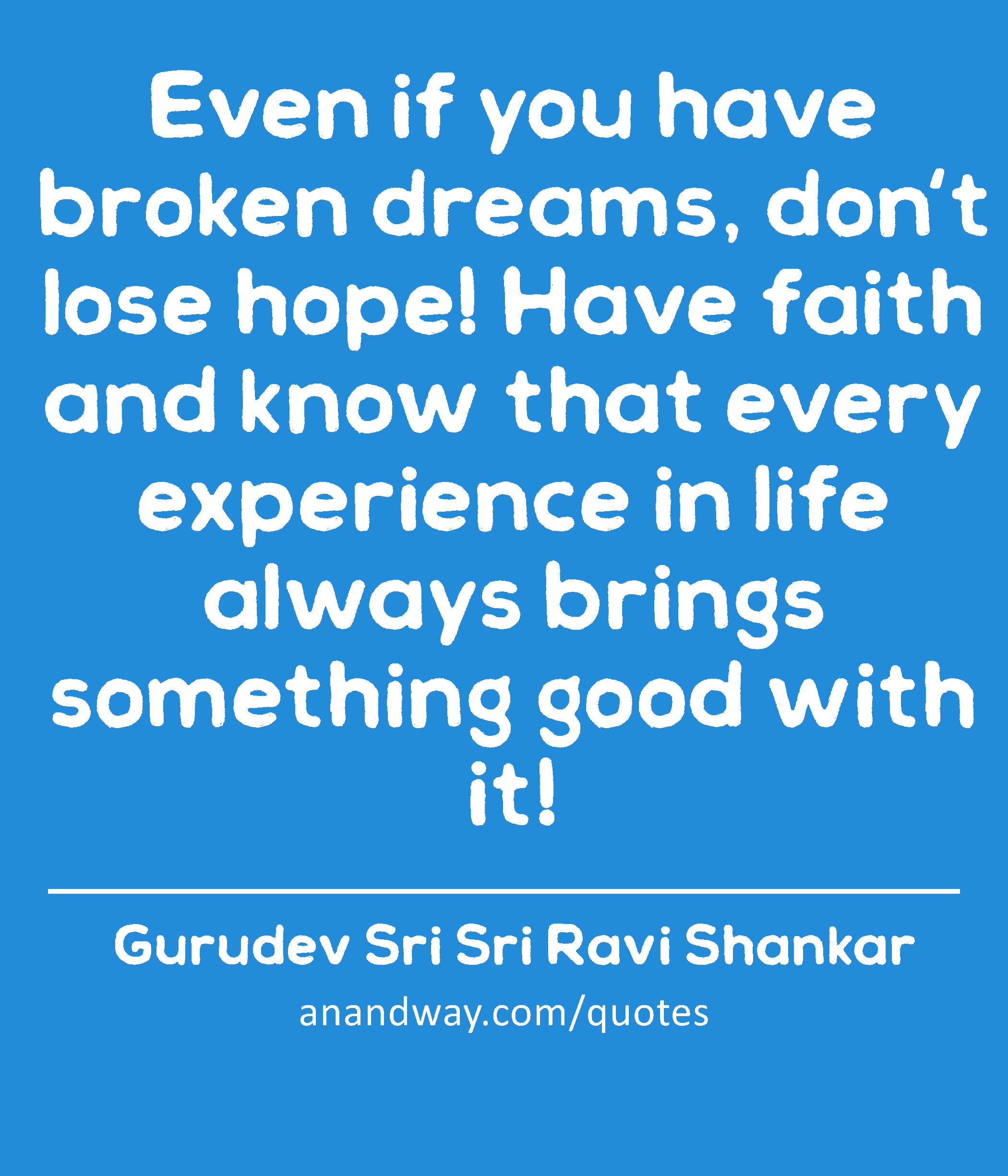 Even if you have broken dreams, don't lose hope! Have faith and know that every experience in life
 -Gurudev Sri Sri Ravi Shankar