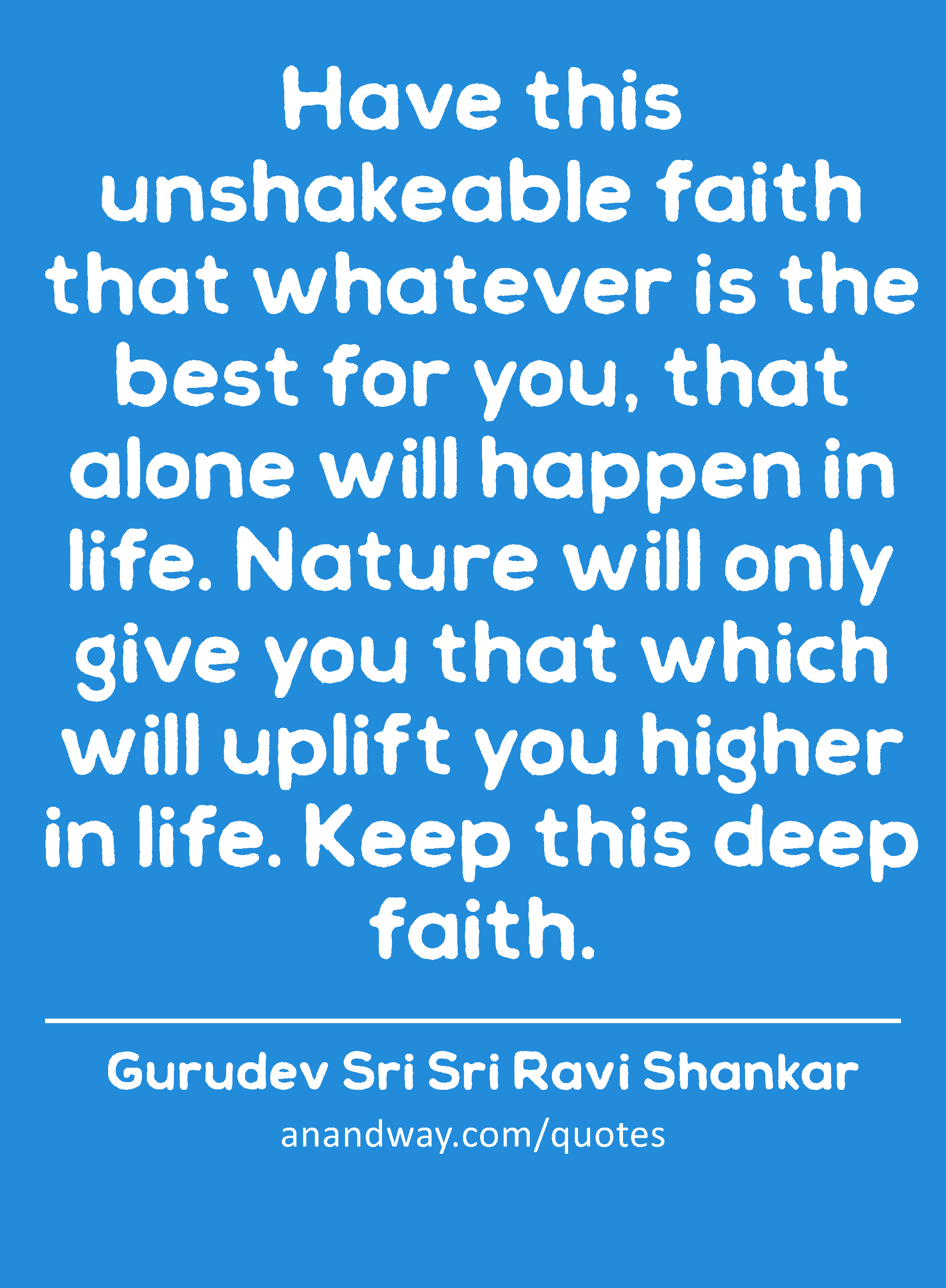 Have this unshakeable faith that whatever is the best for you, that alone will happen in life.
 -Gurudev Sri Sri Ravi Shankar