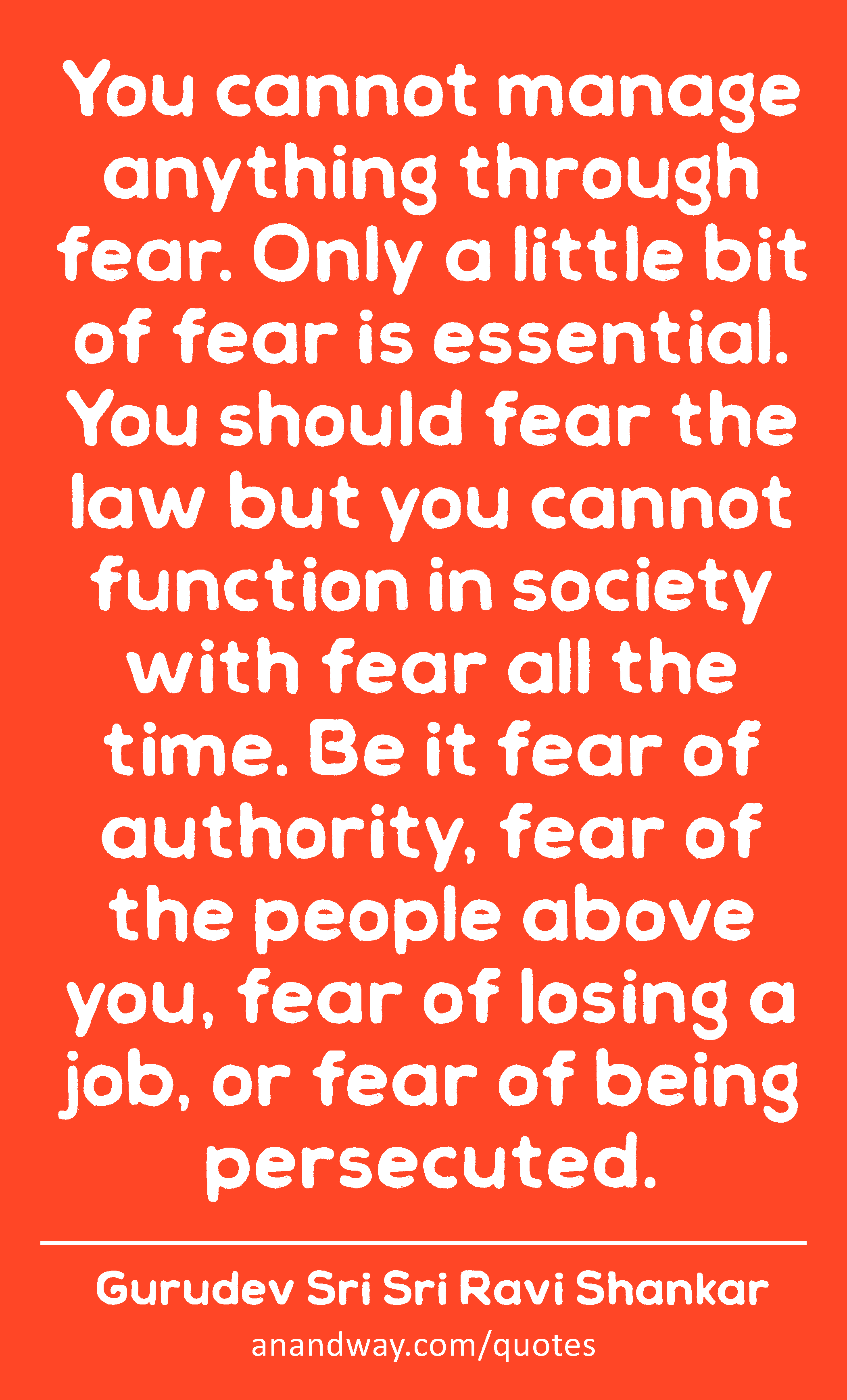 You cannot manage anything through fear. Only a little bit of fear is essential. You should fear
 -Gurudev Sri Sri Ravi Shankar