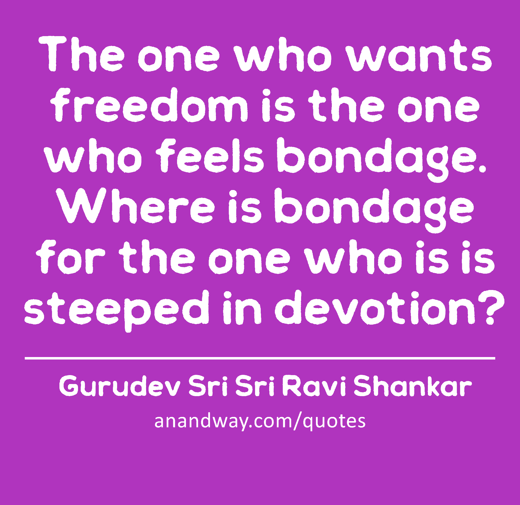 The one who wants freedom is the one who feels bondage. Where is bondage for the one who is is
 -Gurudev Sri Sri Ravi Shankar