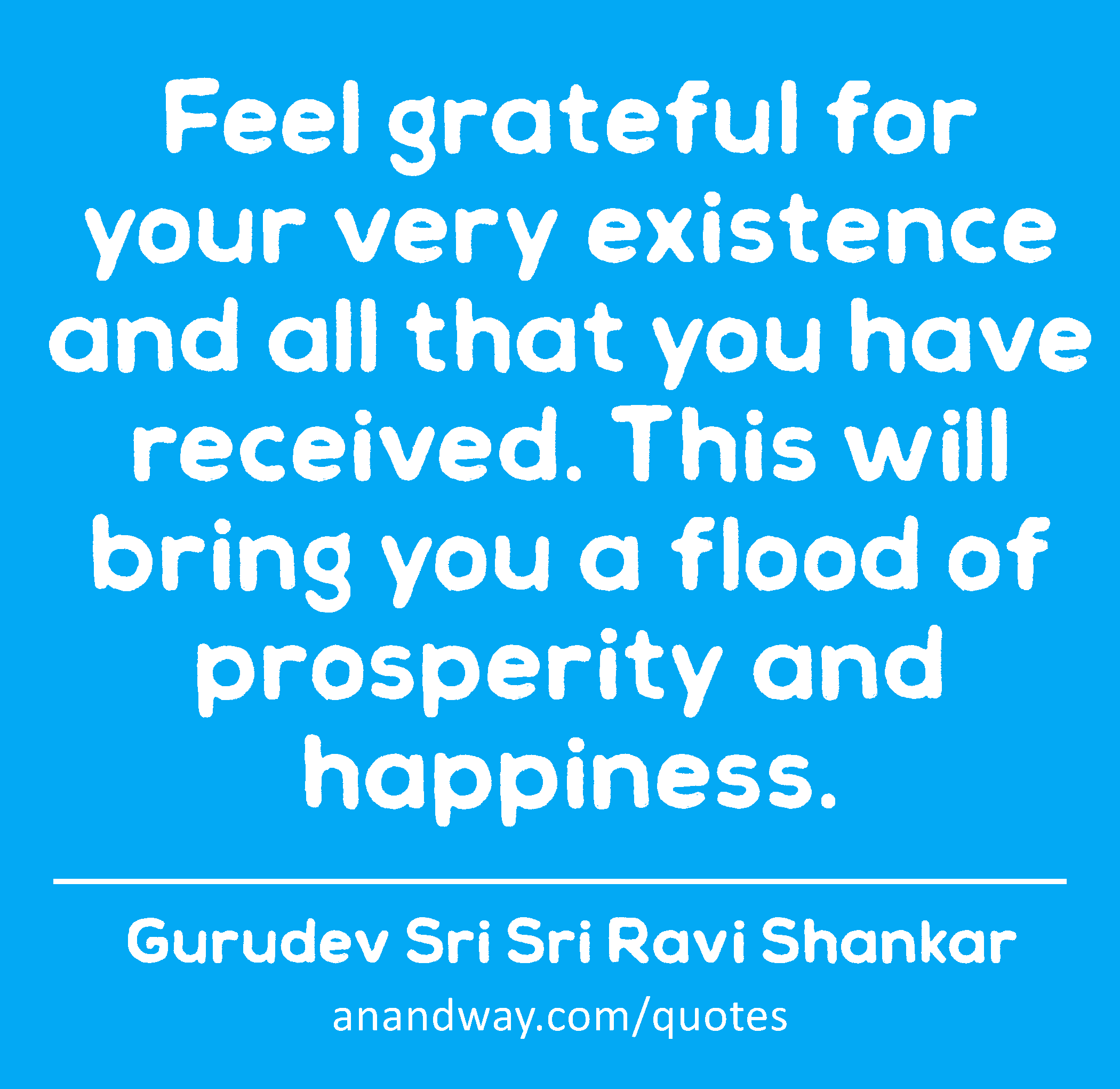 Feel grateful for your very existence and all that you have received. This will bring you a flood
 -Gurudev Sri Sri Ravi Shankar