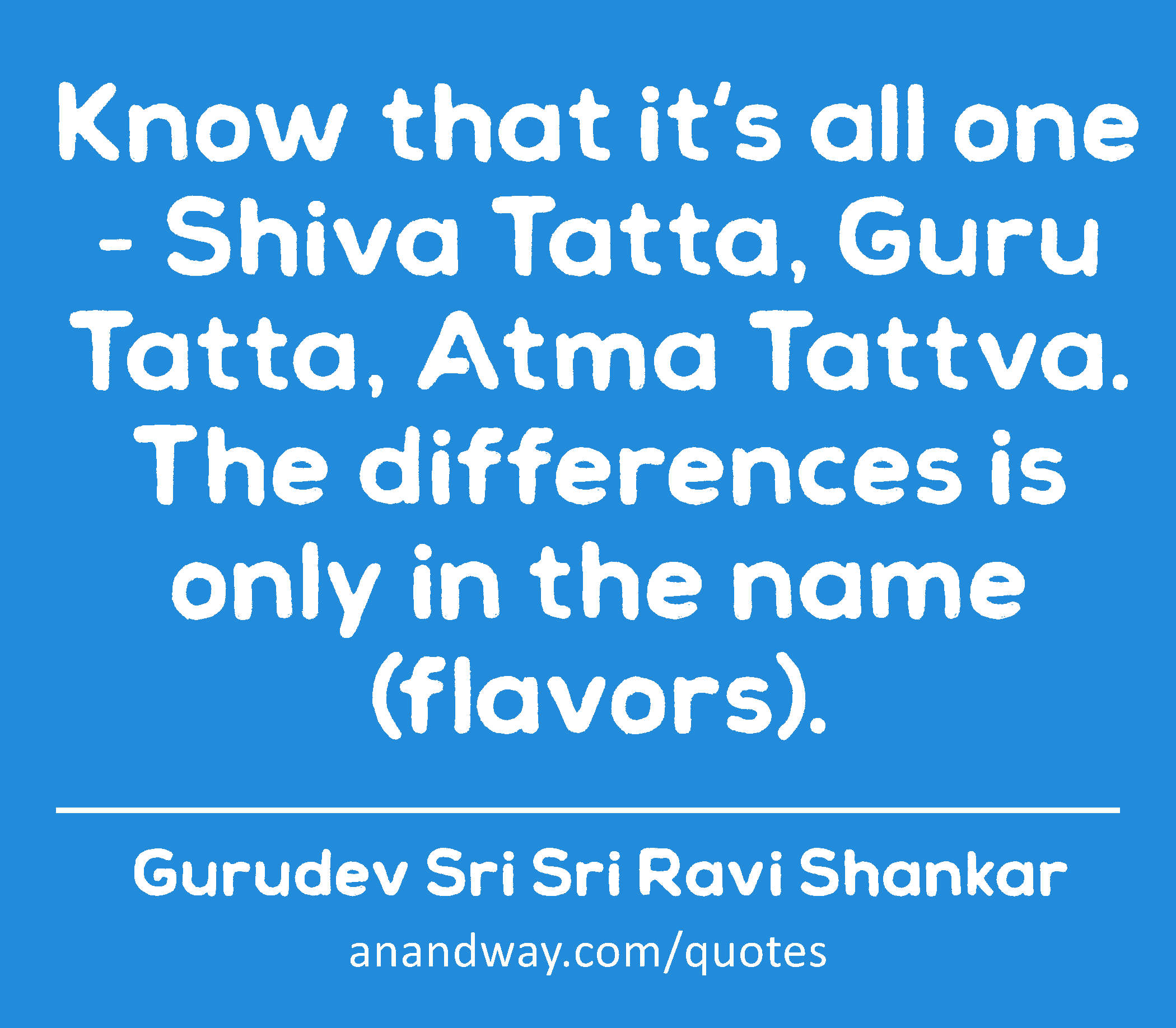 Know that it's all one - Shiva Tatta, Guru Tatta, Atma Tattva. The differences is only in the name
 -Gurudev Sri Sri Ravi Shankar