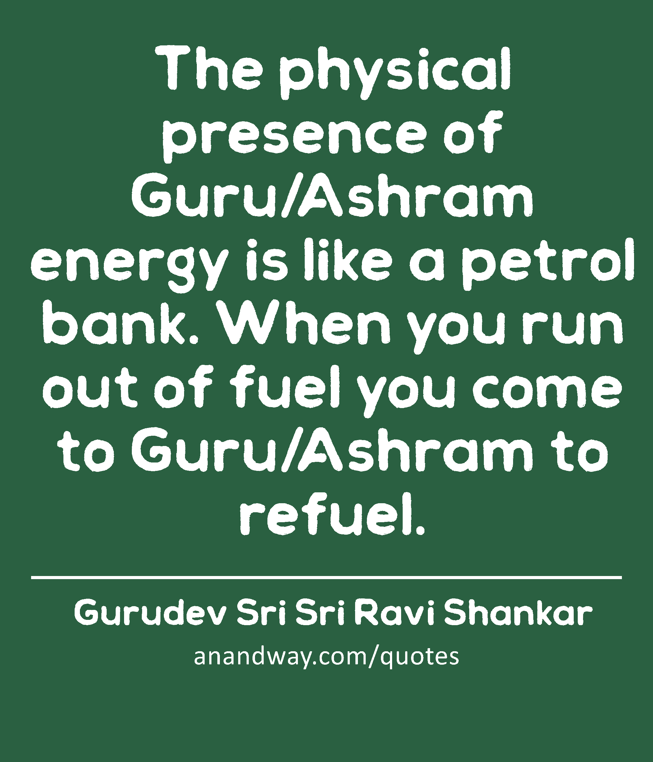 The physical presence of Guru/Ashram energy is like a petrol bank. When you run out of fuel you
 -Gurudev Sri Sri Ravi Shankar