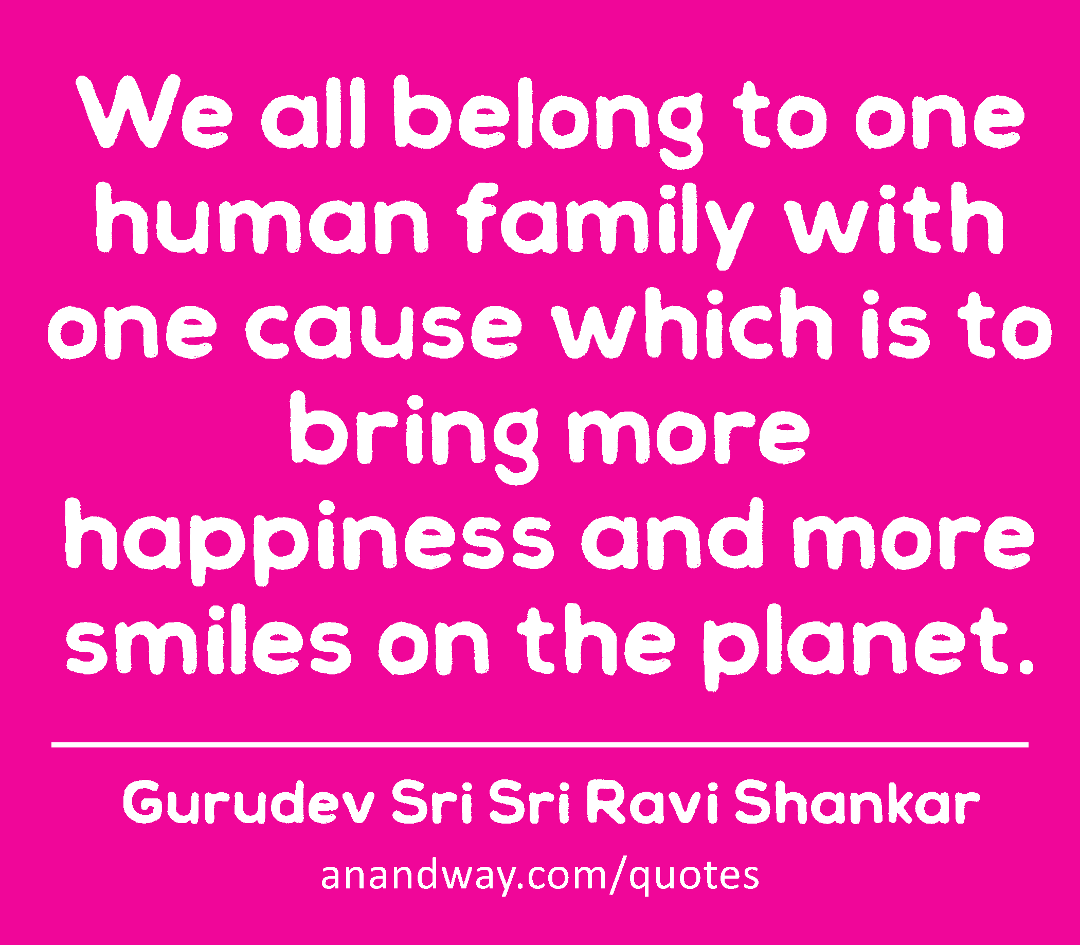 We all belong to one human family with one cause which is to bring more happiness and more smiles
 -Gurudev Sri Sri Ravi Shankar