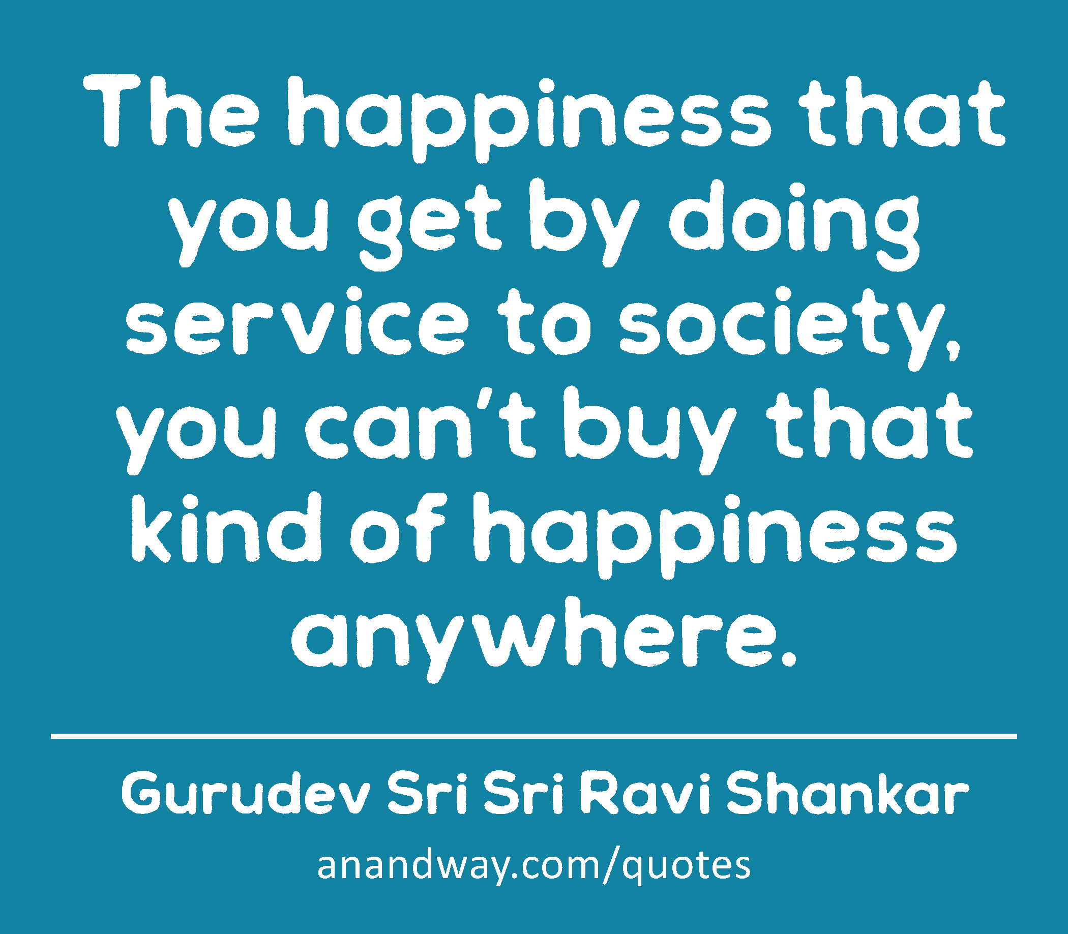 The happiness that you get by doing service to society, you can’t buy that kind of happiness
 -Gurudev Sri Sri Ravi Shankar