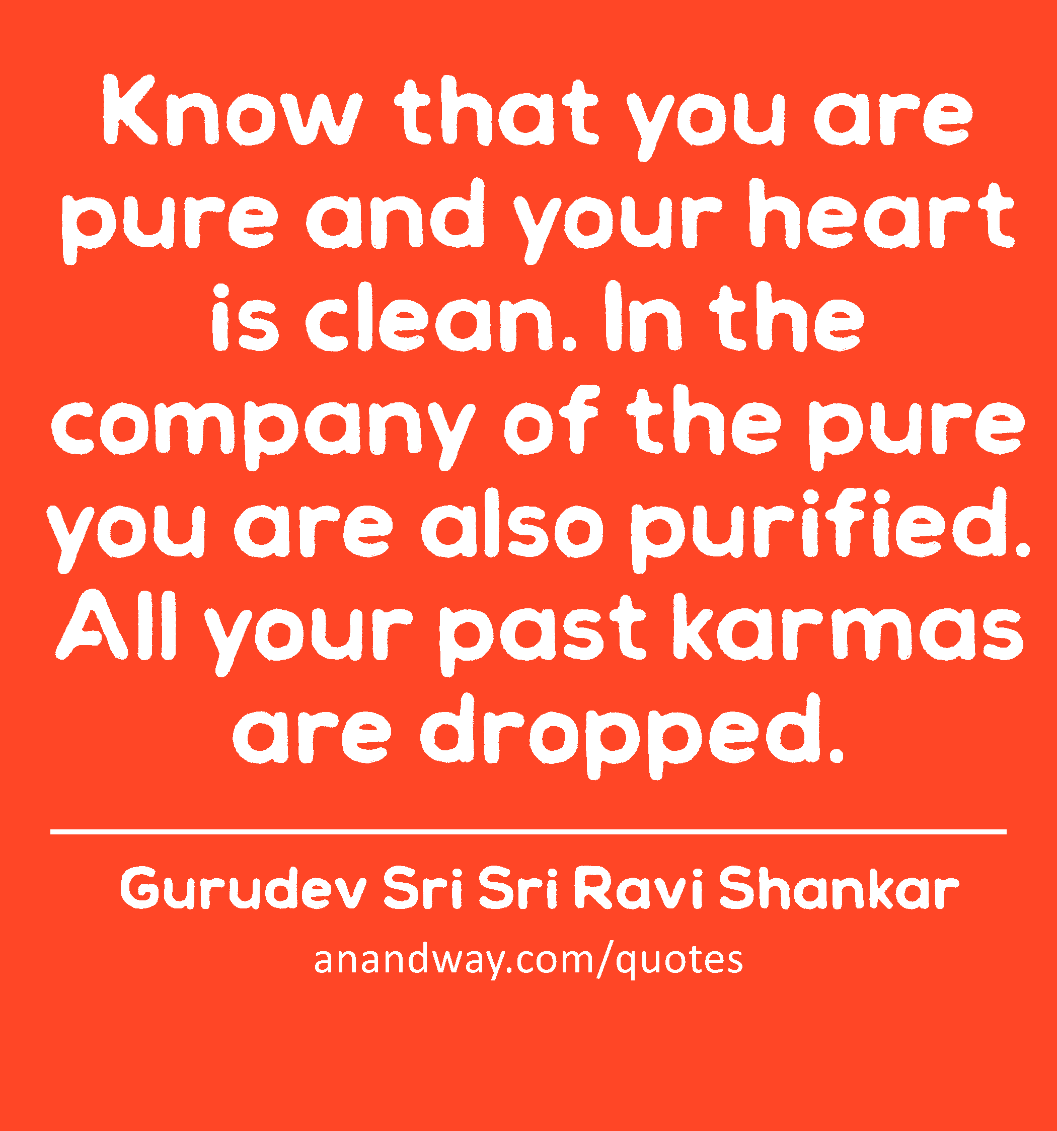 Know that you are pure and your heart is clean. In the company of the pure you are also purified.
 -Gurudev Sri Sri Ravi Shankar
