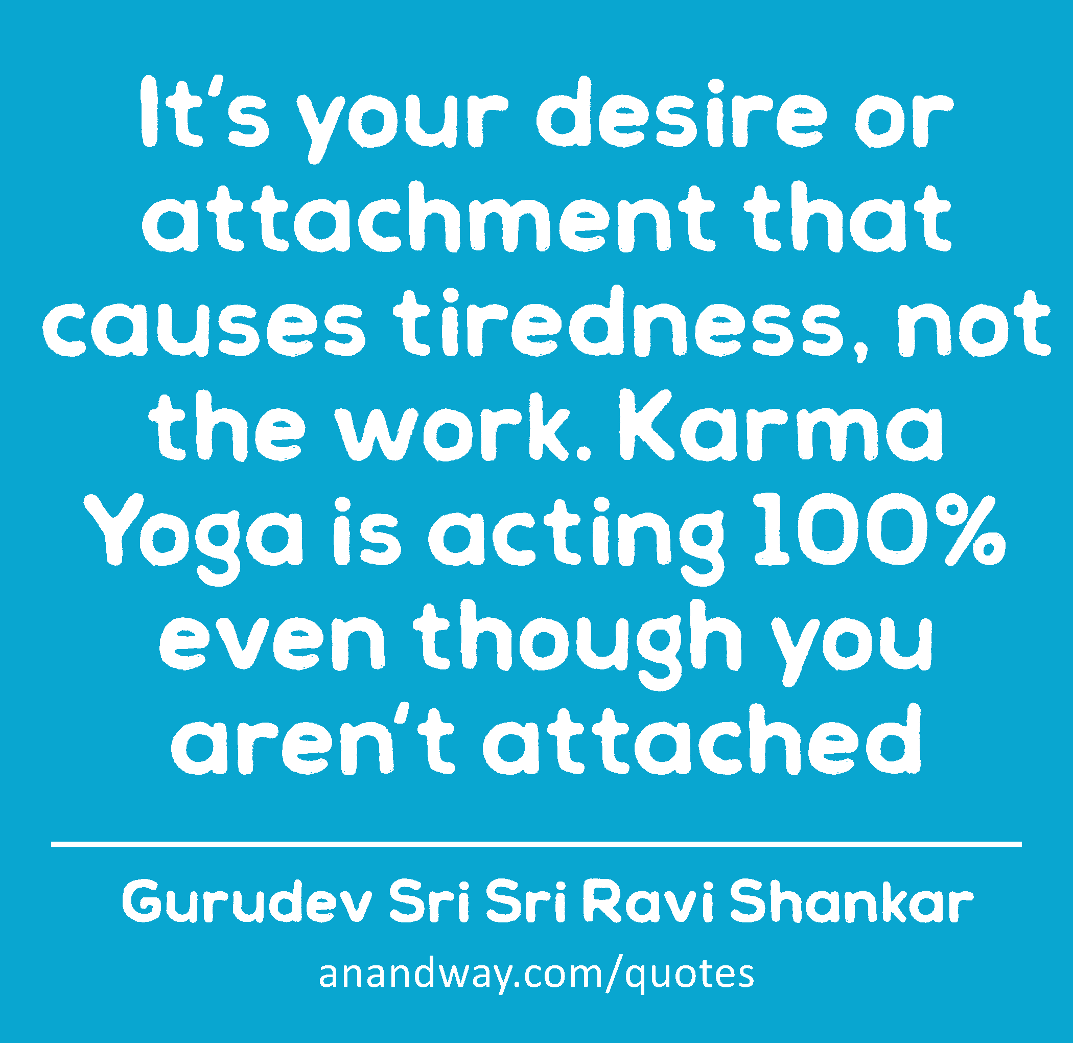 It's your desire or attachment that causes tiredness, not the work. Karma Yoga is acting 100% even
 -Gurudev Sri Sri Ravi Shankar