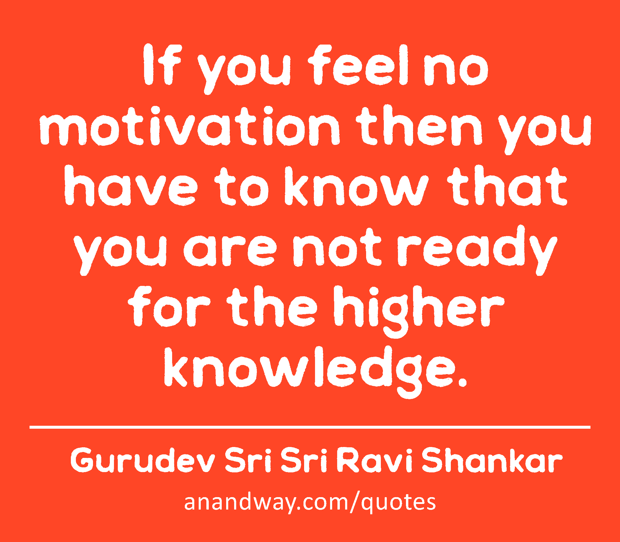 If you feel no motivation then you have to know that you are not ready for the higher knowledge. 
 -Gurudev Sri Sri Ravi Shankar