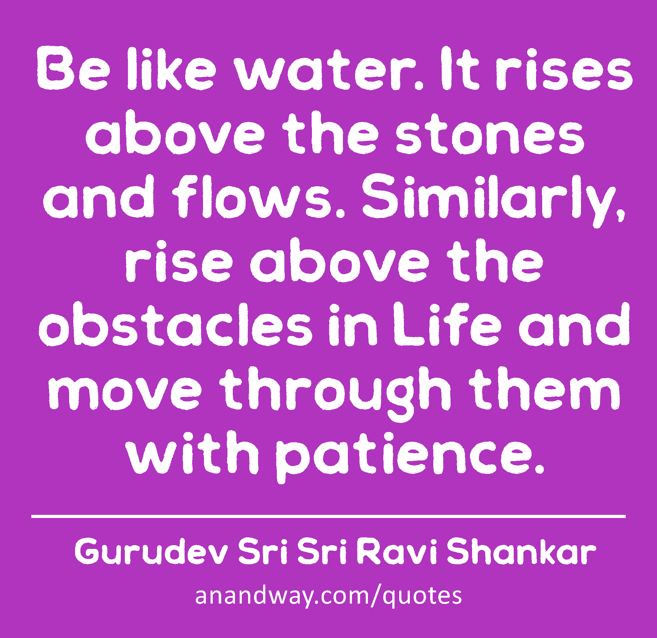 Be like water. It rises above the stones and flows. Similarly, rise above the obstacles in Life and
 -Gurudev Sri Sri Ravi Shankar