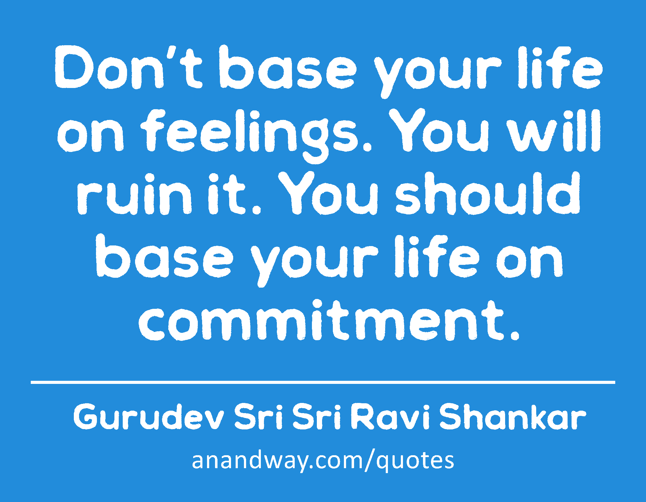 Don’t base your life on feelings. You will ruin it. You should base your life on commitment. 
 -Gurudev Sri Sri Ravi Shankar