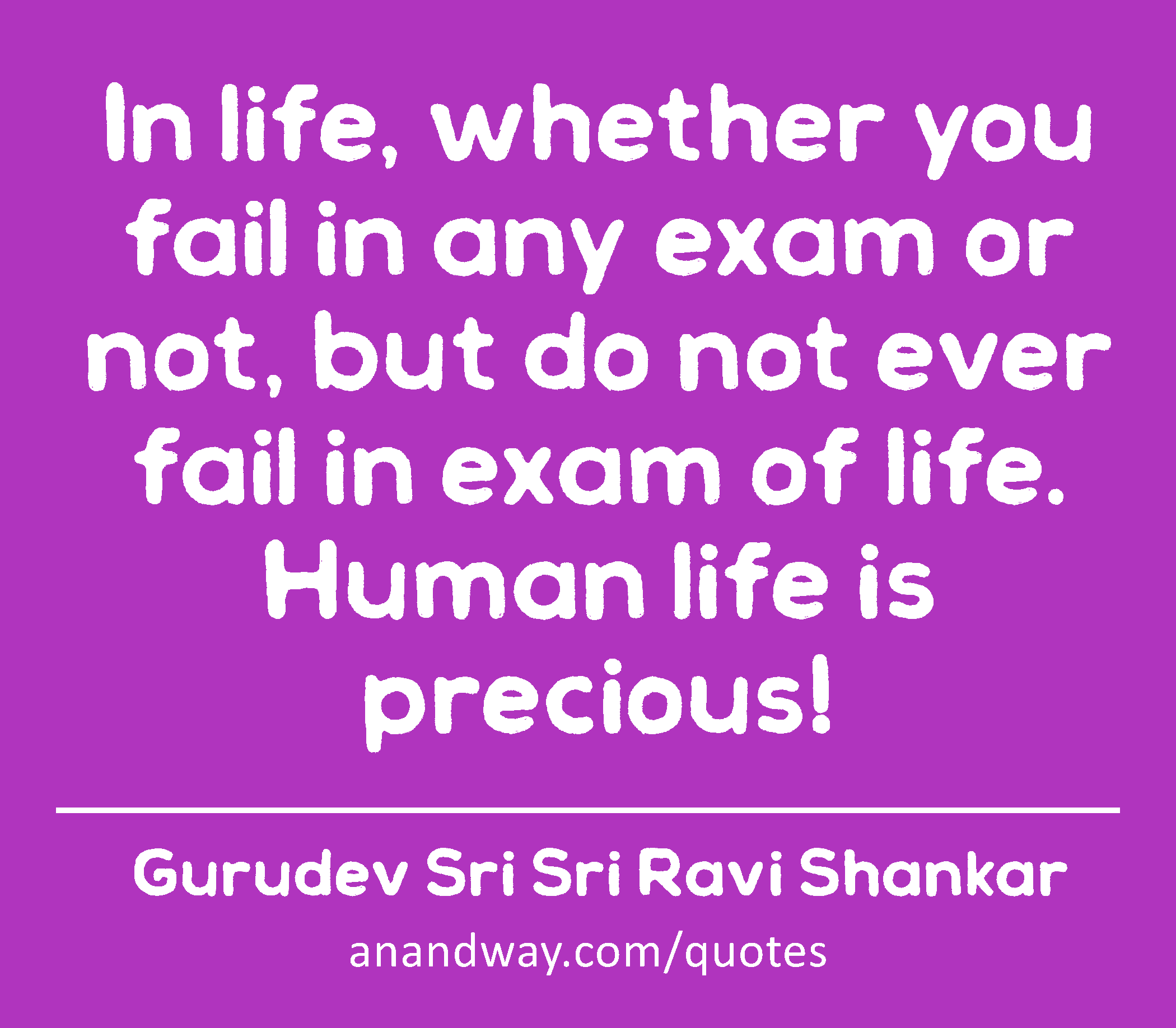 In life, whether you fail in any exam or not, but do not ever fail in exam of life. Human life is
 -Gurudev Sri Sri Ravi Shankar