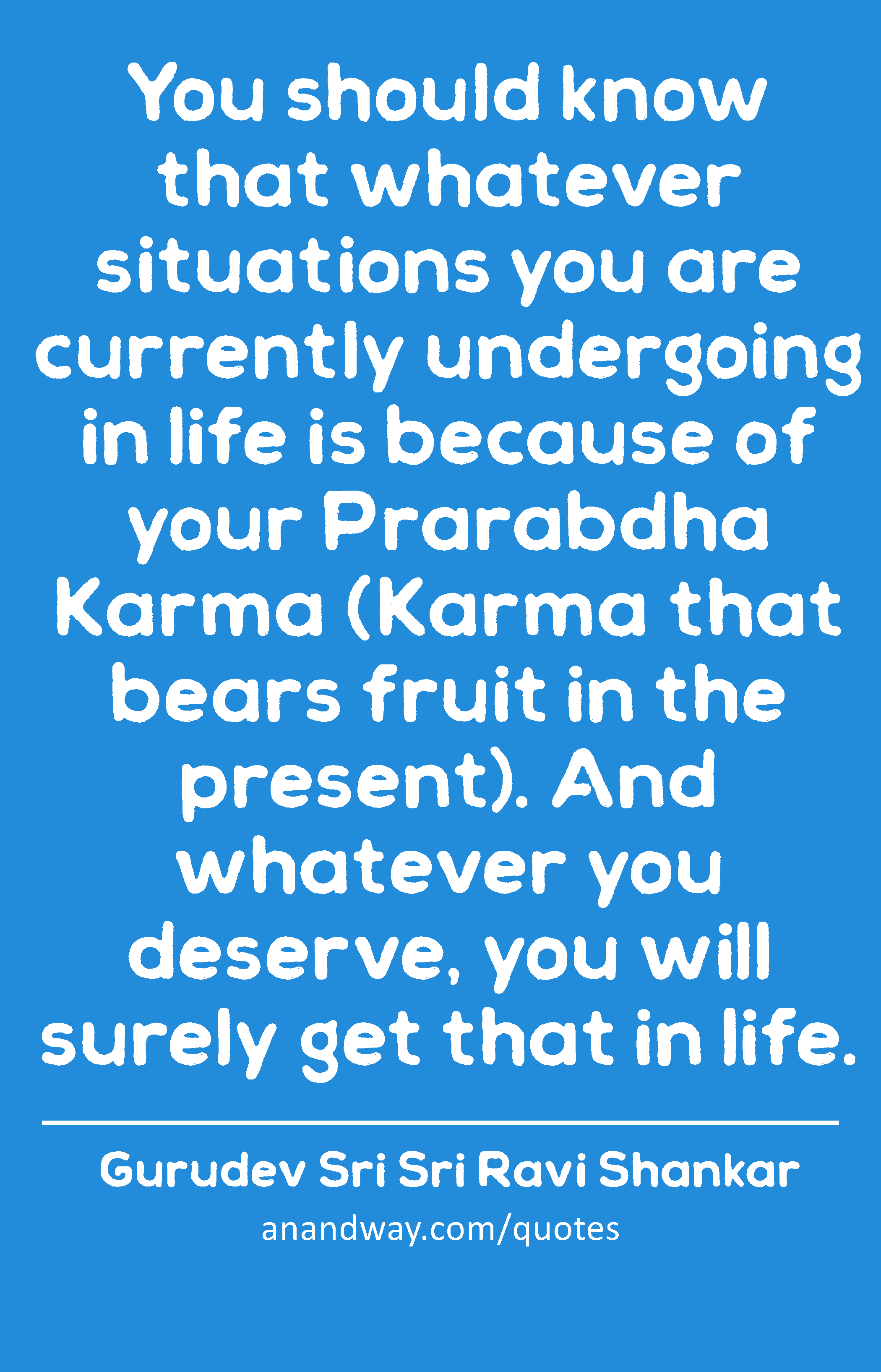 You should know that whatever situations you are currently undergoing in life is because of your
 -Gurudev Sri Sri Ravi Shankar
