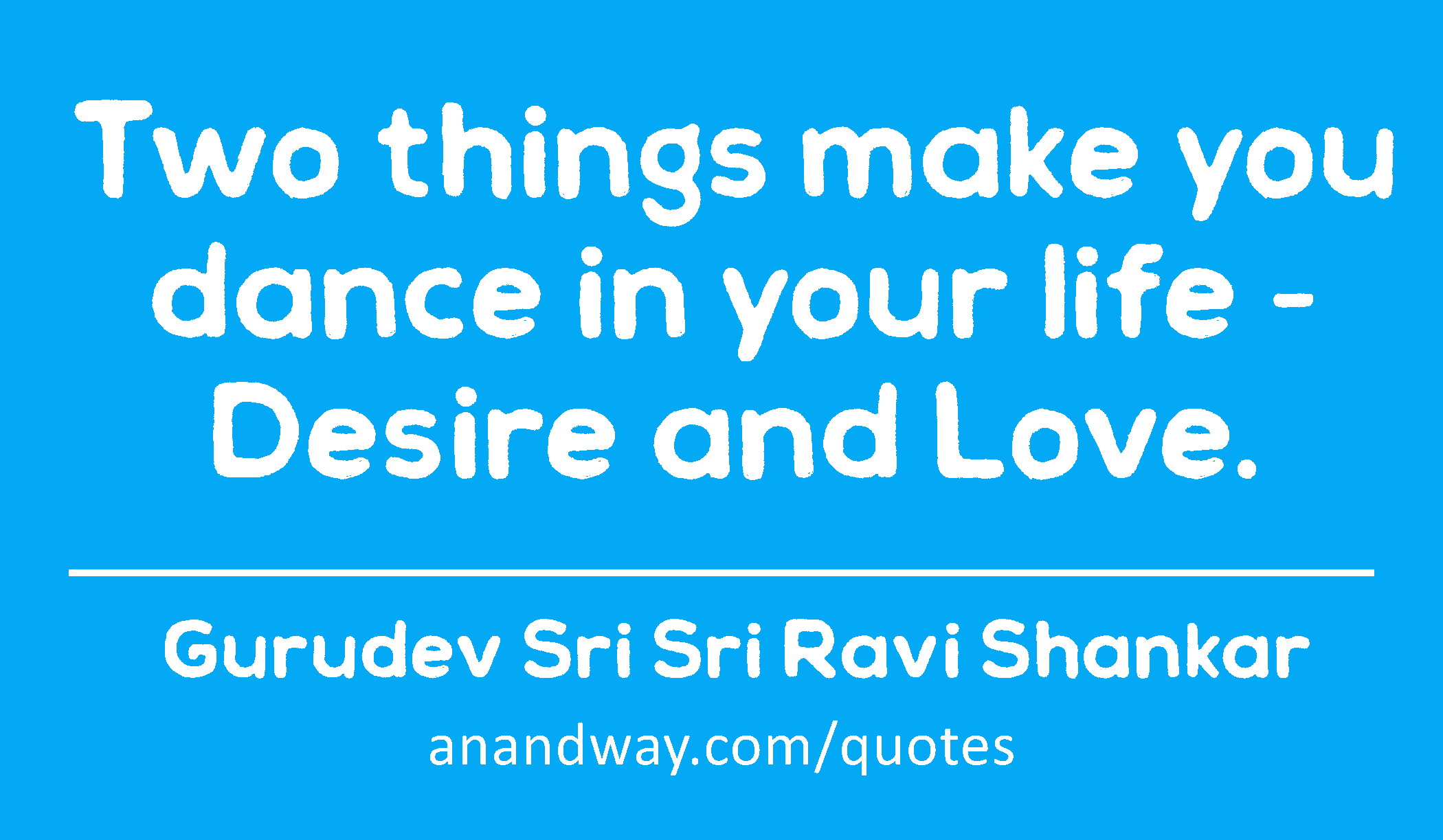 Two things make you dance in your life - Desire and Love. 
 -Gurudev Sri Sri Ravi Shankar