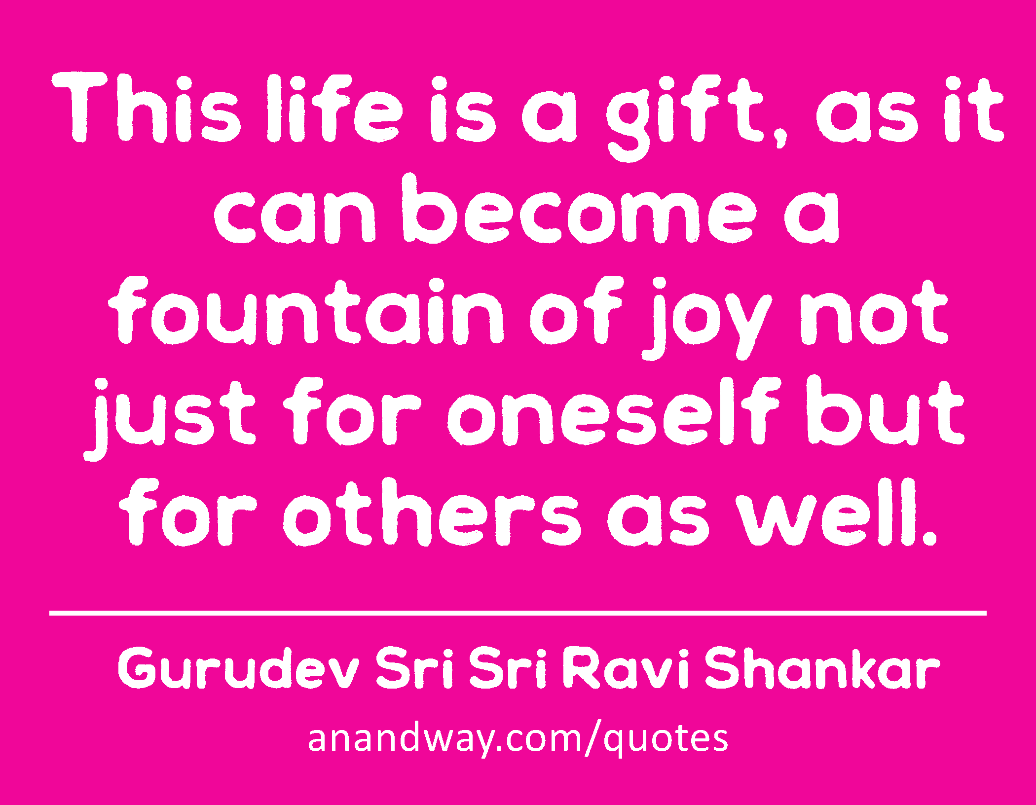 This life is a gift, as it can become a fountain of joy not just for oneself but for others as
 -Gurudev Sri Sri Ravi Shankar