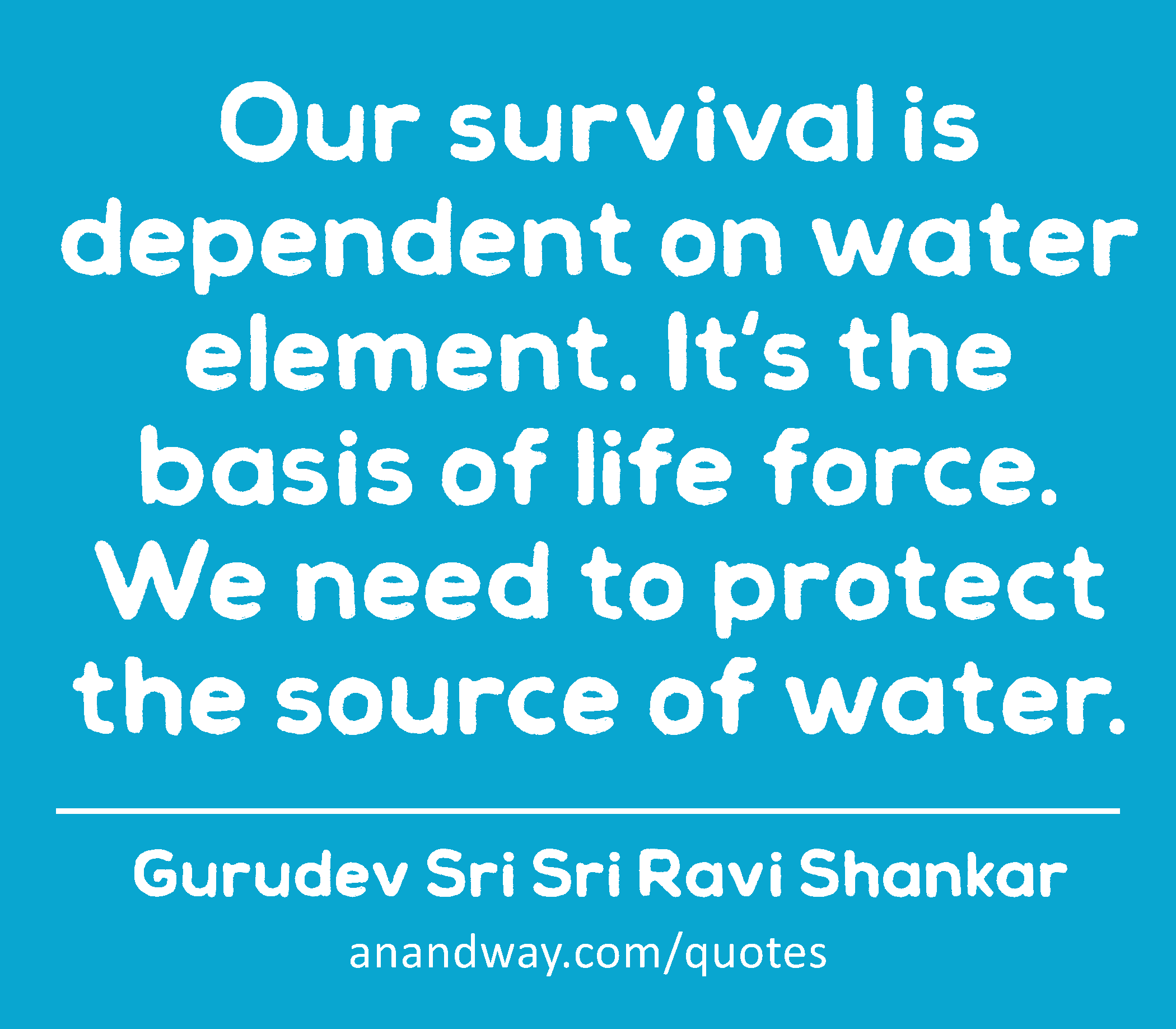 Our survival is dependent on water element. It's the basis of life force. We need to protect the
 -Gurudev Sri Sri Ravi Shankar