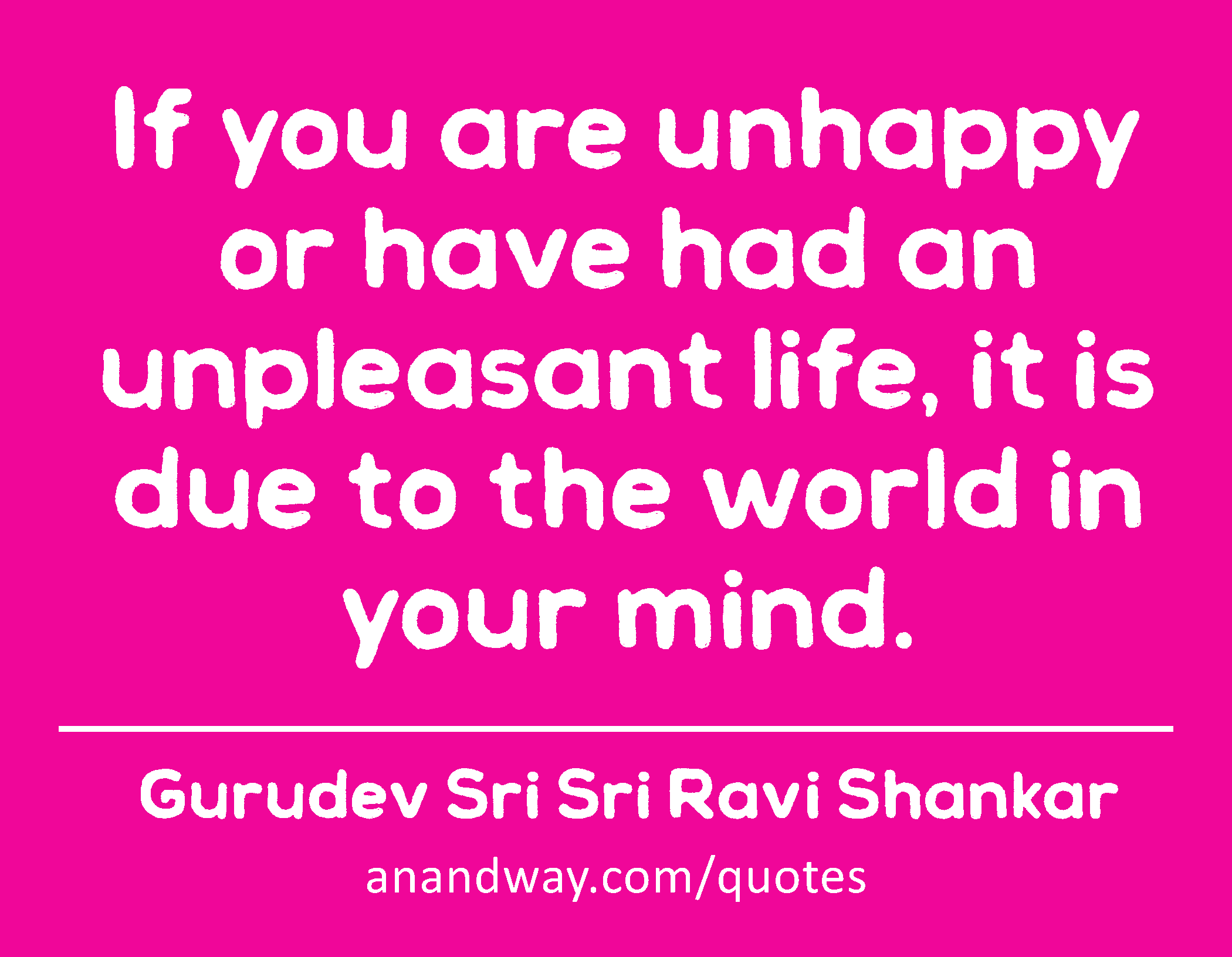 If you are unhappy or have had an unpleasant life, it is due to the world in your mind. 
 -Gurudev Sri Sri Ravi Shankar