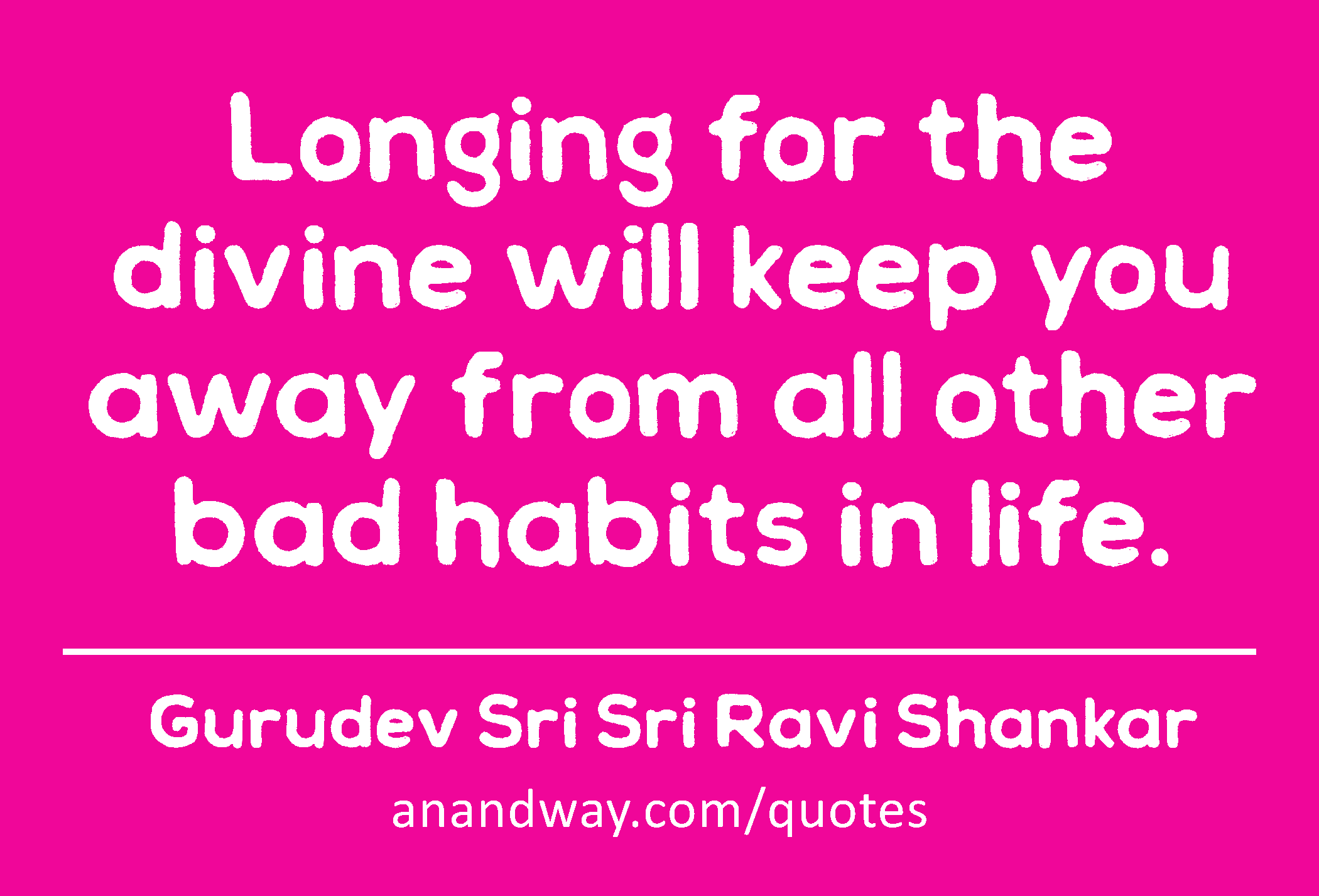Longing for the divine will keep you away from all other bad habits in life. 
 -Gurudev Sri Sri Ravi Shankar