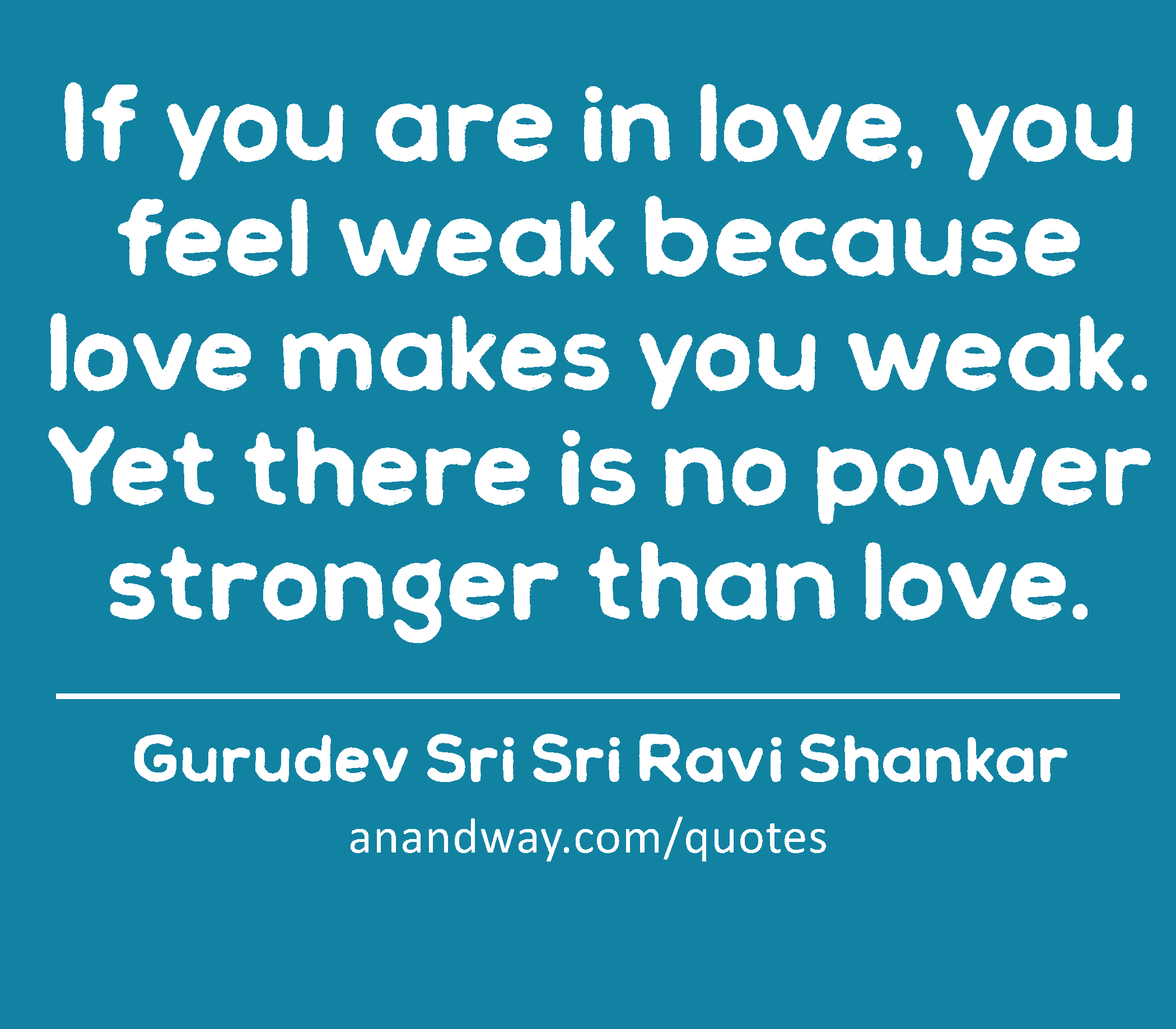 If you are in love, you feel weak because love makes you weak. Yet there is no power stronger than
 -Gurudev Sri Sri Ravi Shankar