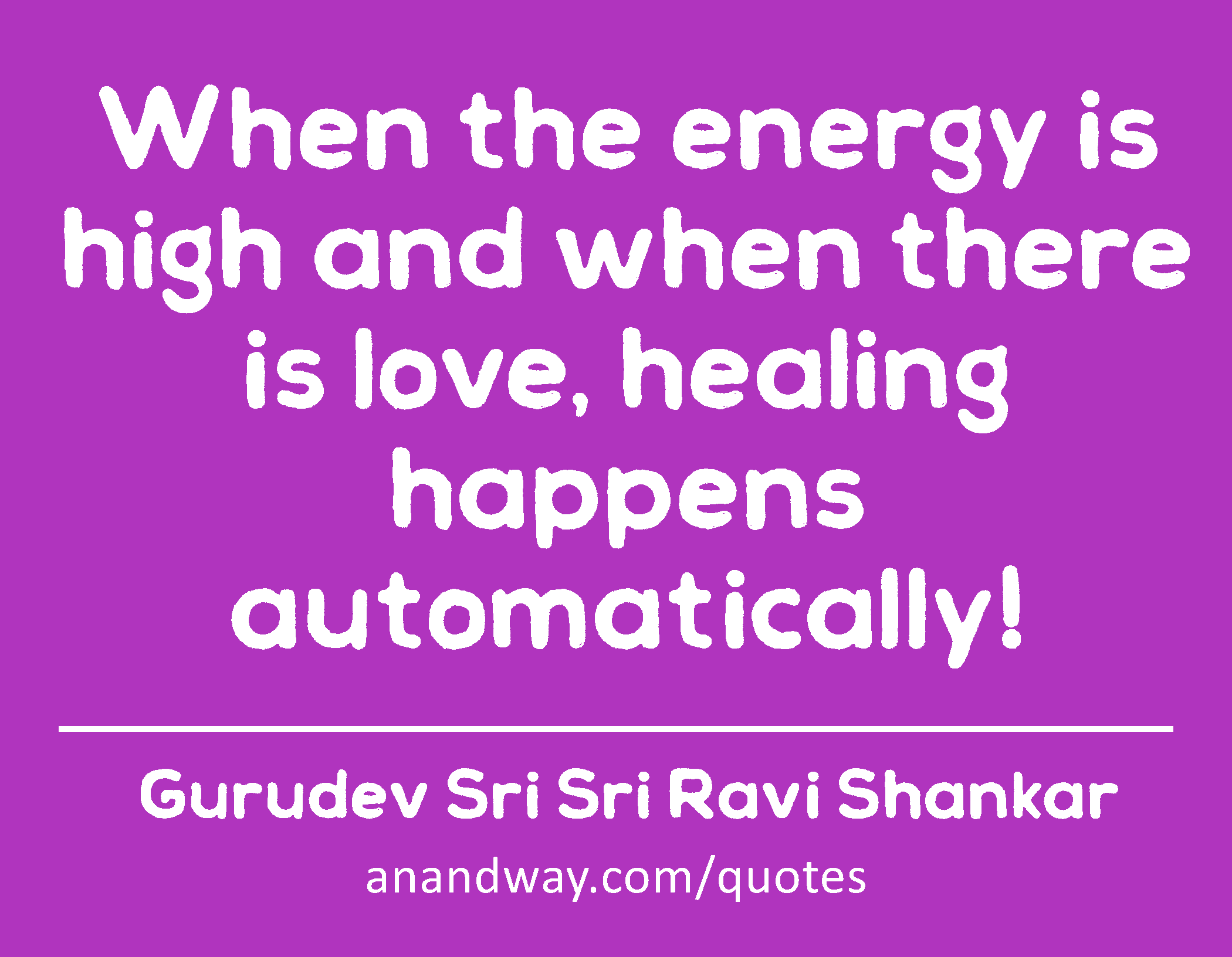 When the energy is high and when there is love, healing happens automatically! 
 -Gurudev Sri Sri Ravi Shankar
