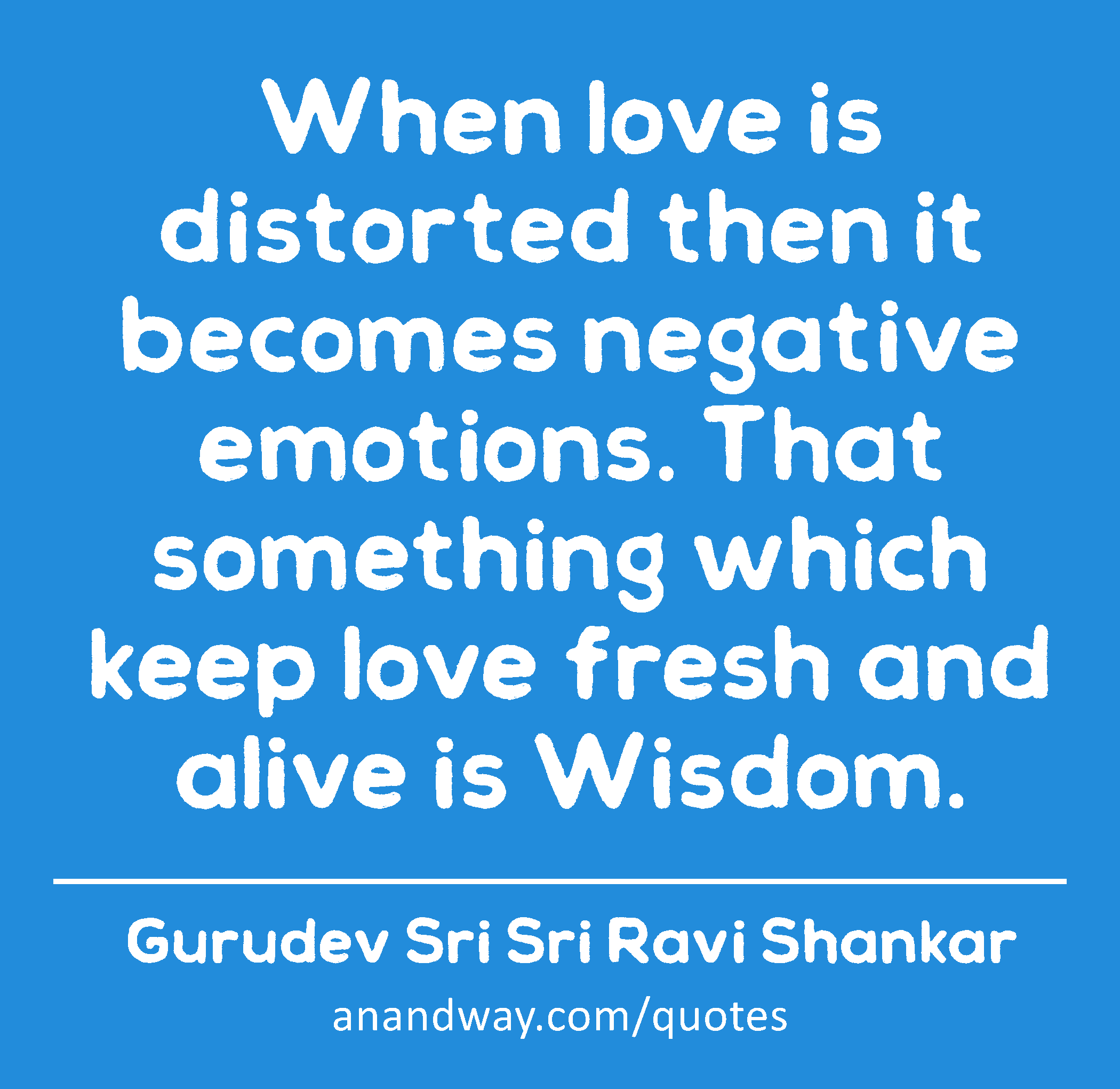When love is distorted then it becomes negative emotions. That something which keep love fresh and
 -Gurudev Sri Sri Ravi Shankar