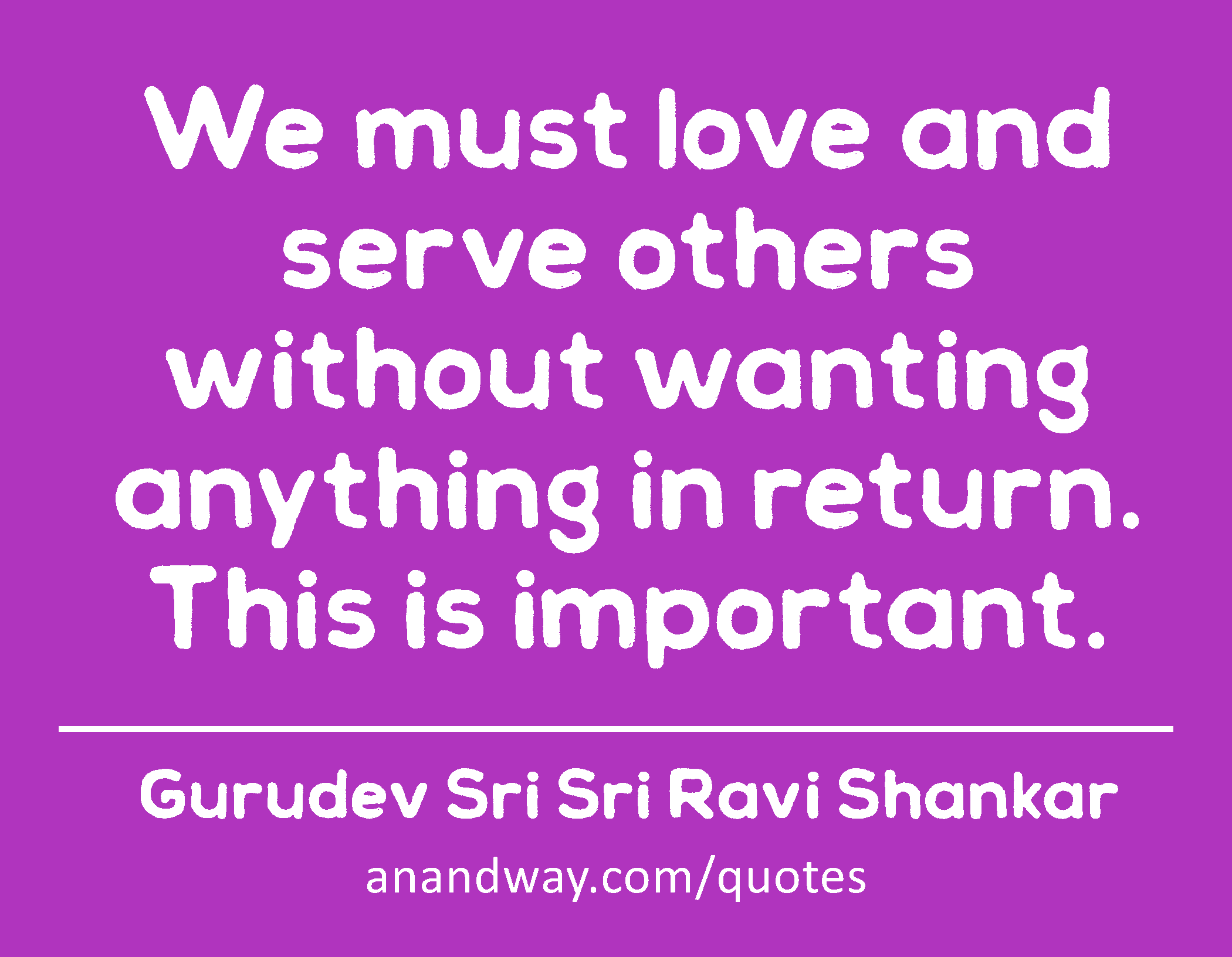 We must love and serve others without wanting anything in return. This is important.
 -Gurudev Sri Sri Ravi Shankar