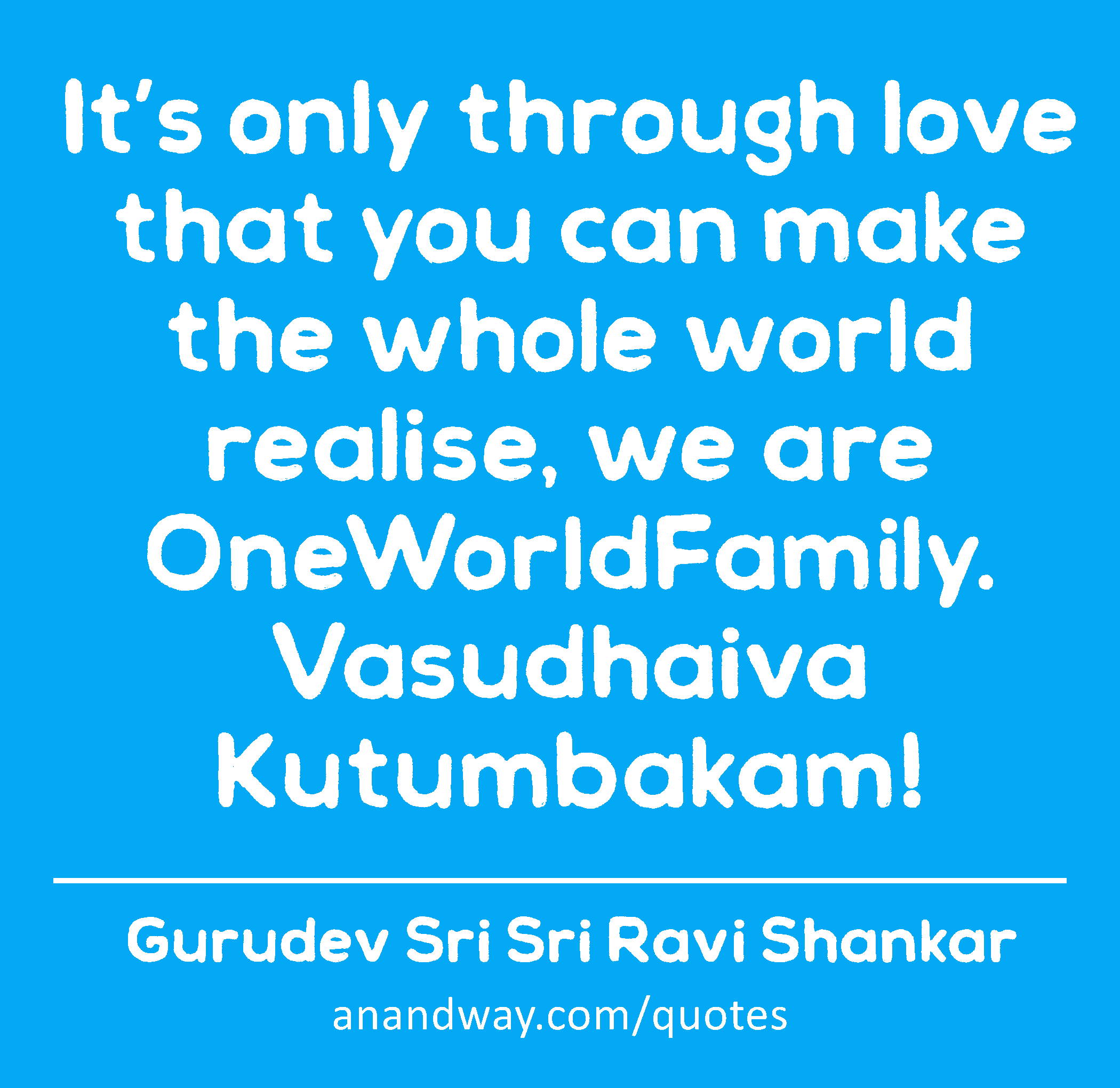 It’s only through love that you can make the whole world realise, we are OneWorldFamily. Vasudhaiva
 -Gurudev Sri Sri Ravi Shankar