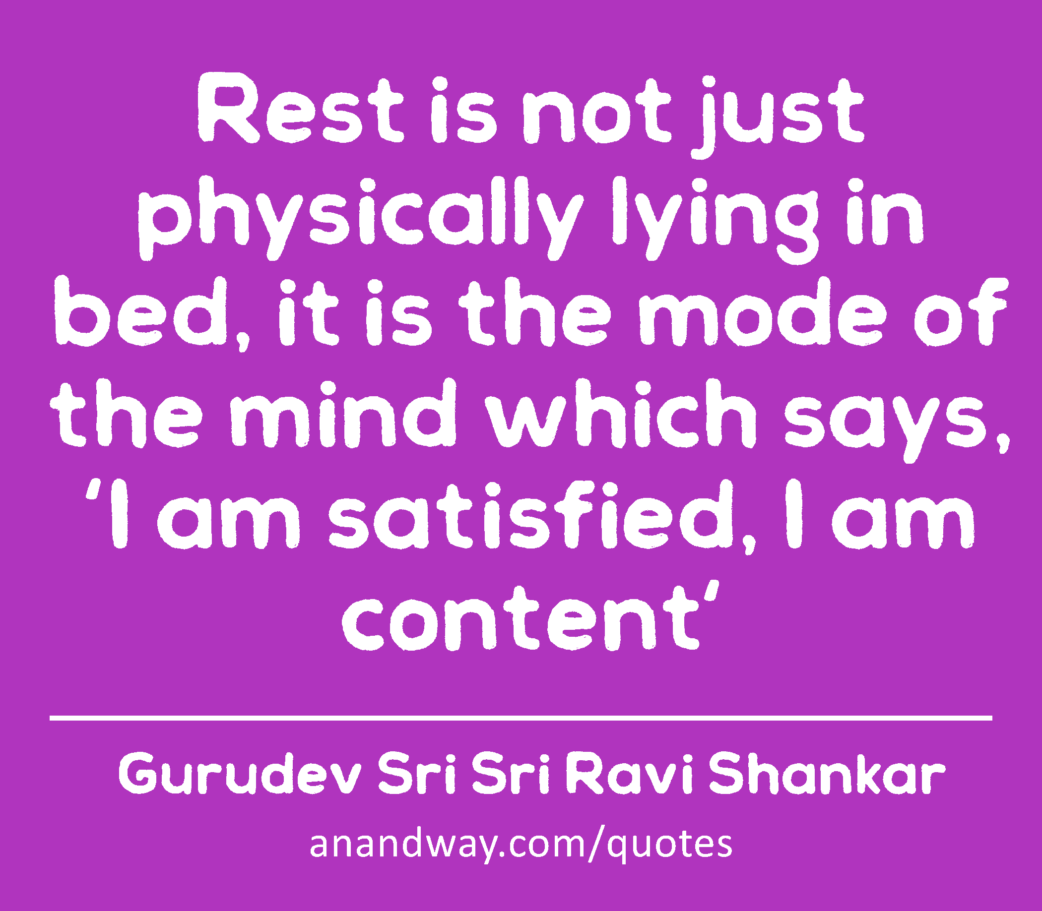 Rest is not just physically lying in bed, it is the mode of the mind which says, 'I am satisfied, I
 -Gurudev Sri Sri Ravi Shankar